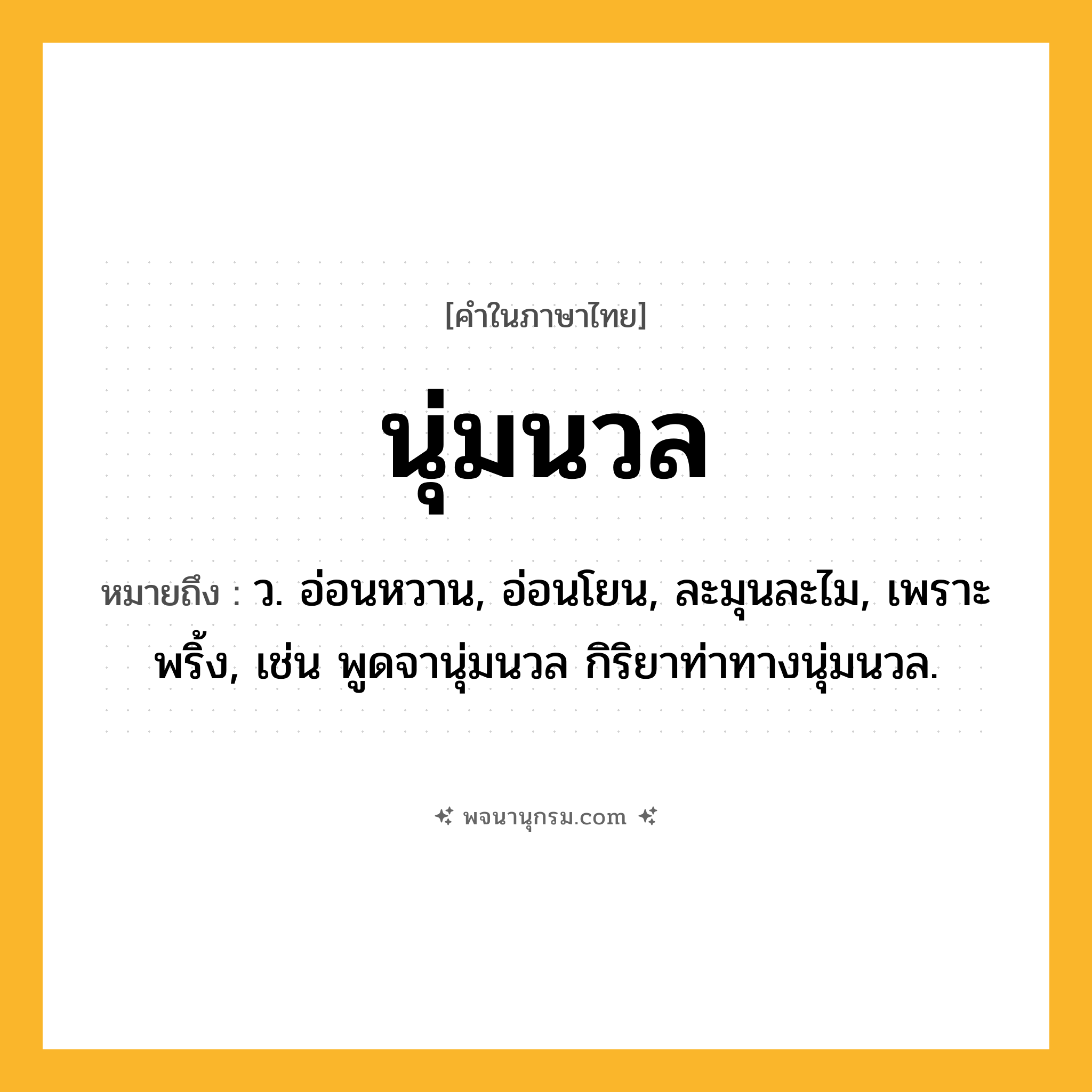 นุ่มนวล ความหมาย หมายถึงอะไร?, คำในภาษาไทย นุ่มนวล หมายถึง ว. อ่อนหวาน, อ่อนโยน, ละมุนละไม, เพราะพริ้ง, เช่น พูดจานุ่มนวล กิริยาท่าทางนุ่มนวล.