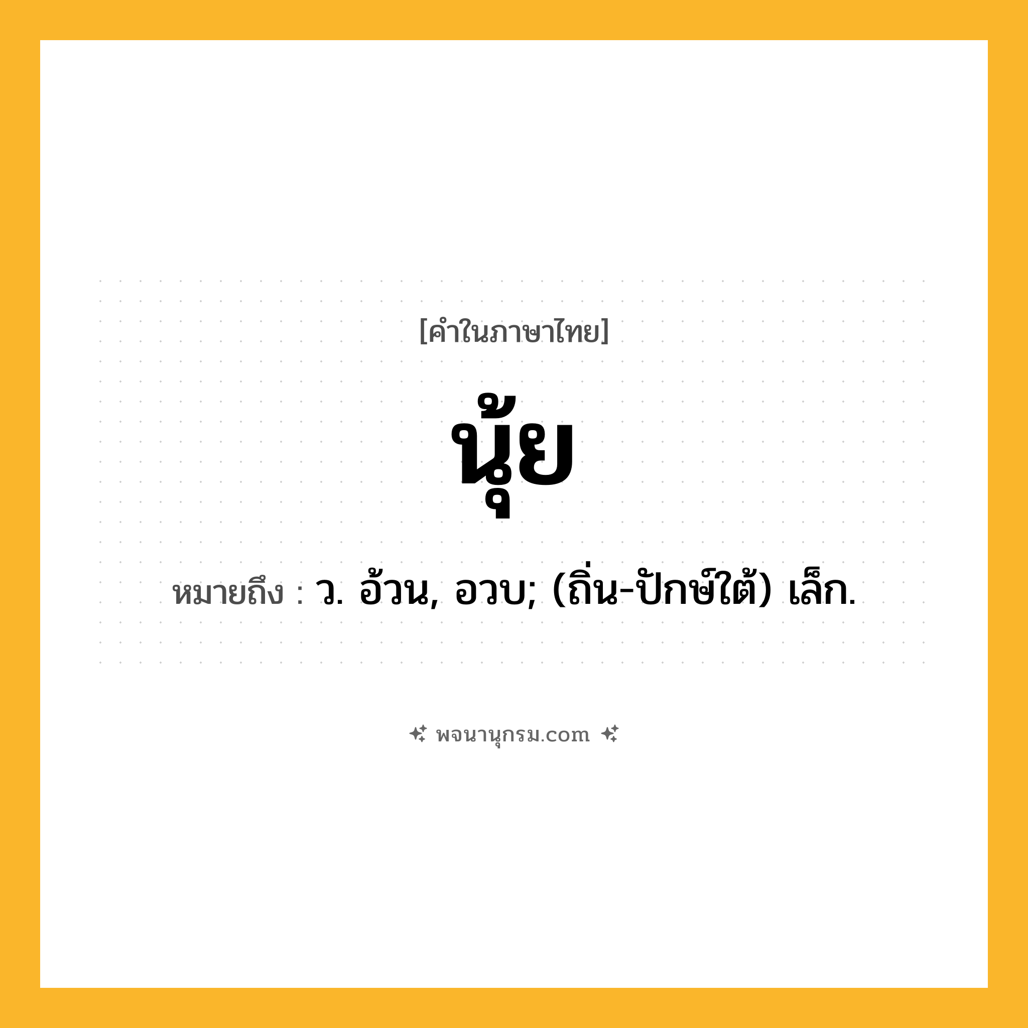 นุ้ย ความหมาย หมายถึงอะไร?, คำในภาษาไทย นุ้ย หมายถึง ว. อ้วน, อวบ; (ถิ่น-ปักษ์ใต้) เล็ก.