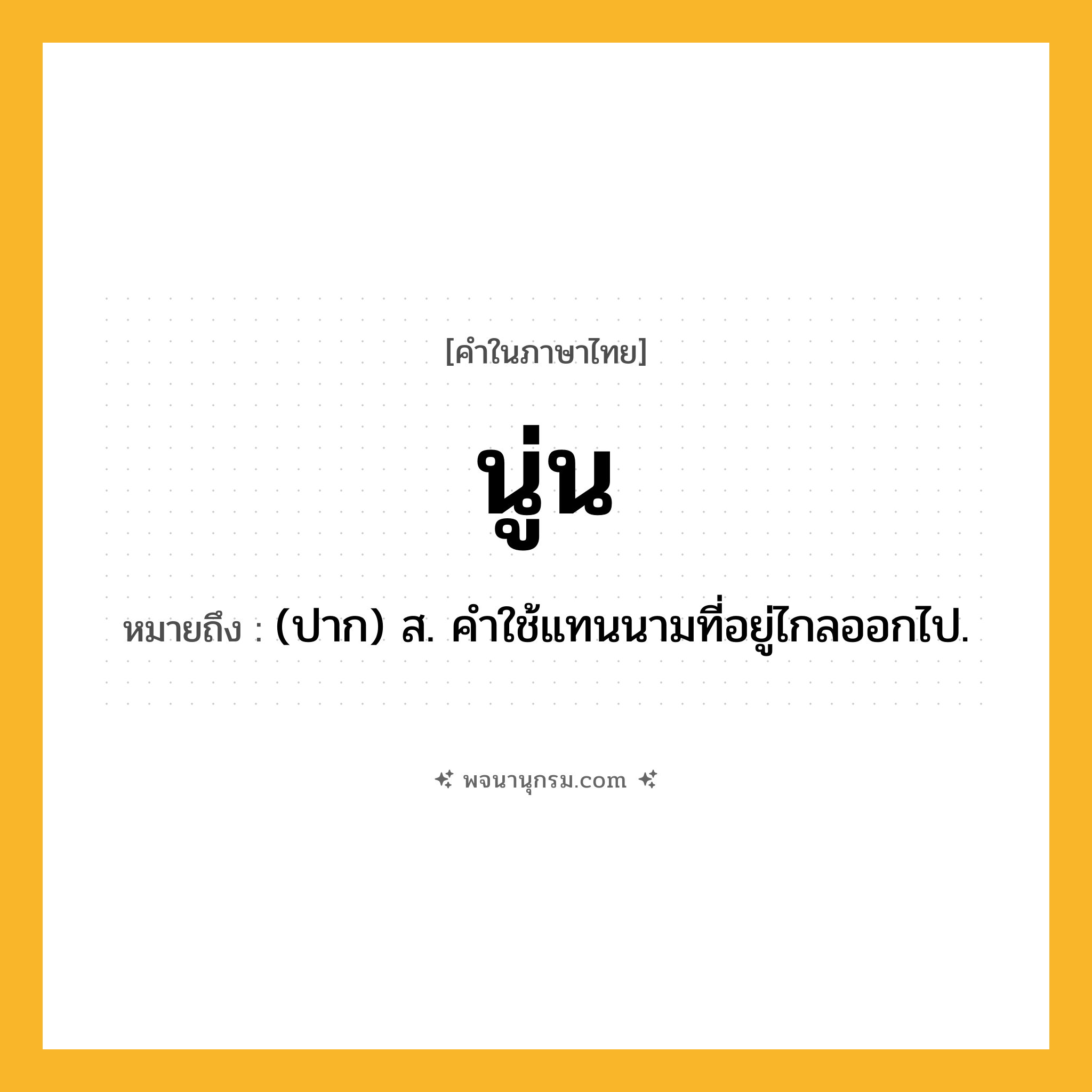นู่น ความหมาย หมายถึงอะไร?, คำในภาษาไทย นู่น หมายถึง (ปาก) ส. คําใช้แทนนามที่อยู่ไกลออกไป.