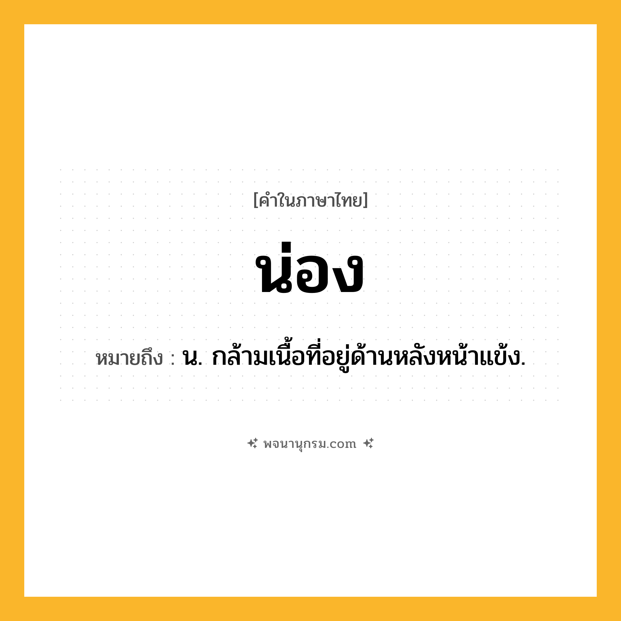 น่อง ความหมาย หมายถึงอะไร?, คำในภาษาไทย น่อง หมายถึง น. กล้ามเนื้อที่อยู่ด้านหลังหน้าแข้ง.