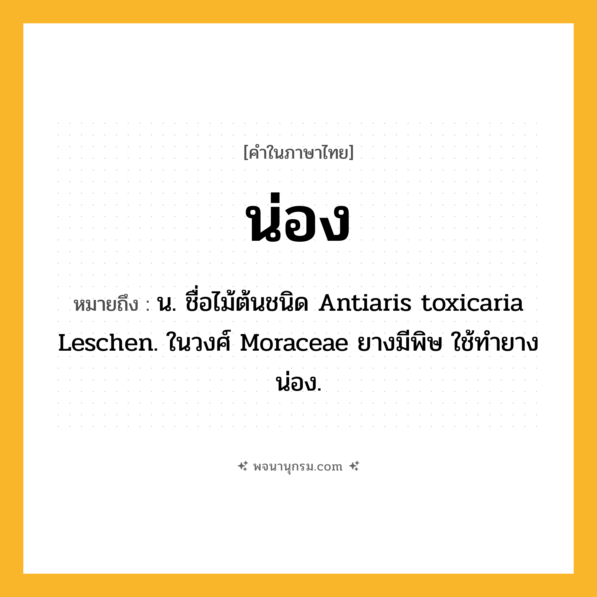 น่อง ความหมาย หมายถึงอะไร?, คำในภาษาไทย น่อง หมายถึง น. ชื่อไม้ต้นชนิด Antiaris toxicaria Leschen. ในวงศ์ Moraceae ยางมีพิษ ใช้ทำยางน่อง.