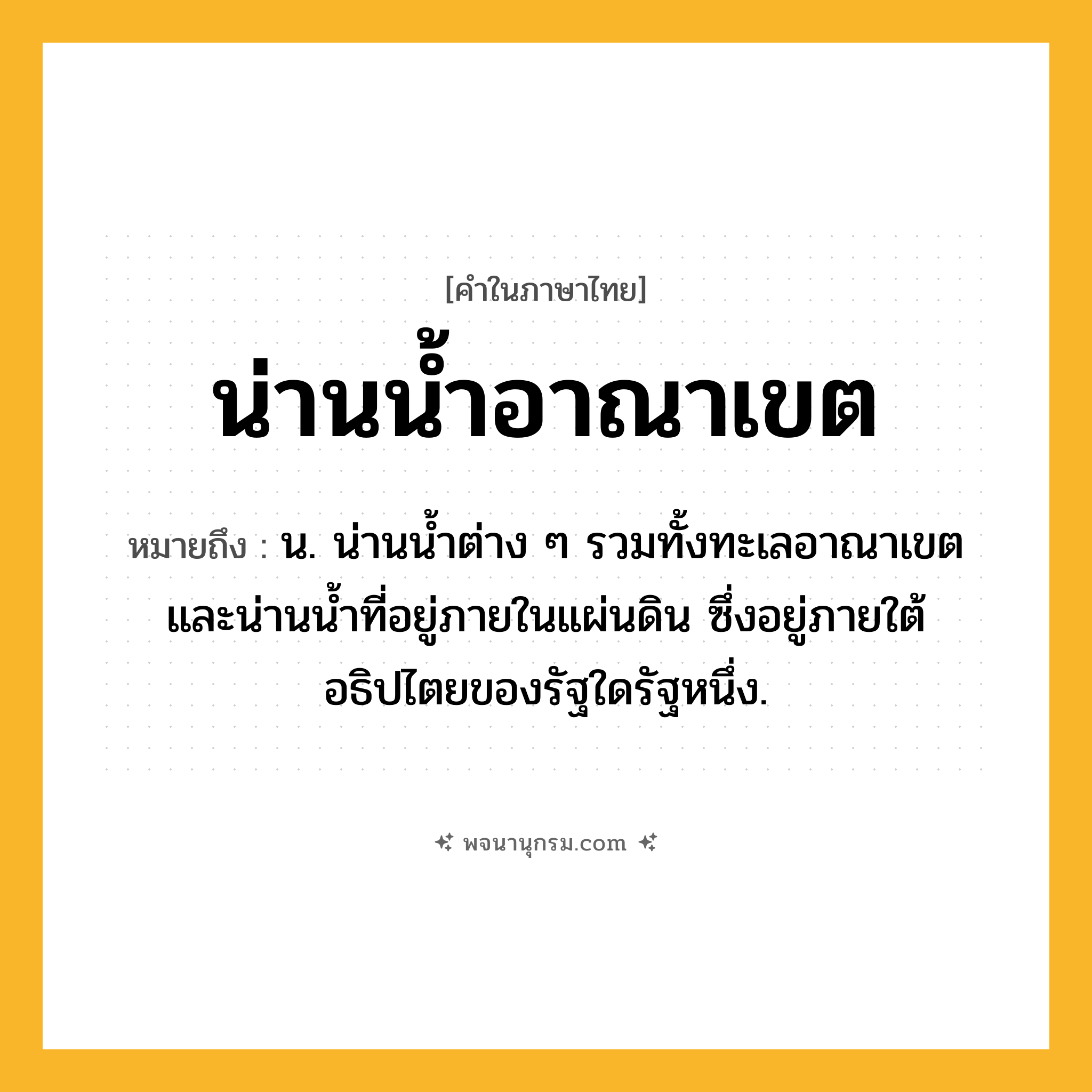 น่านน้ำอาณาเขต ความหมาย หมายถึงอะไร?, คำในภาษาไทย น่านน้ำอาณาเขต หมายถึง น. น่านนํ้าต่าง ๆ รวมทั้งทะเลอาณาเขตและน่านนํ้าที่อยู่ภายในแผ่นดิน ซึ่งอยู่ภายใต้อธิปไตยของรัฐใดรัฐหนึ่ง.