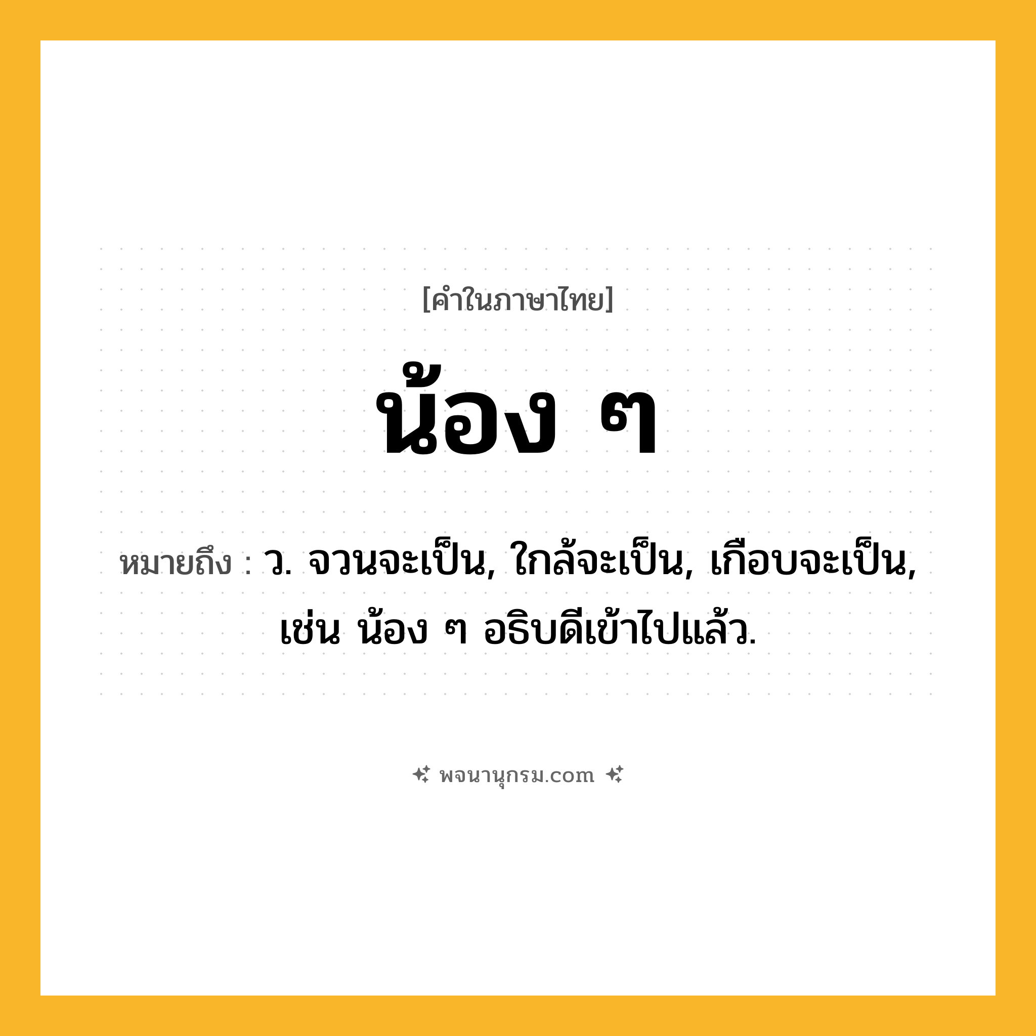 น้อง ๆ ความหมาย หมายถึงอะไร?, คำในภาษาไทย น้อง ๆ หมายถึง ว. จวนจะเป็น, ใกล้จะเป็น, เกือบจะเป็น, เช่น น้อง ๆ อธิบดีเข้าไปแล้ว.