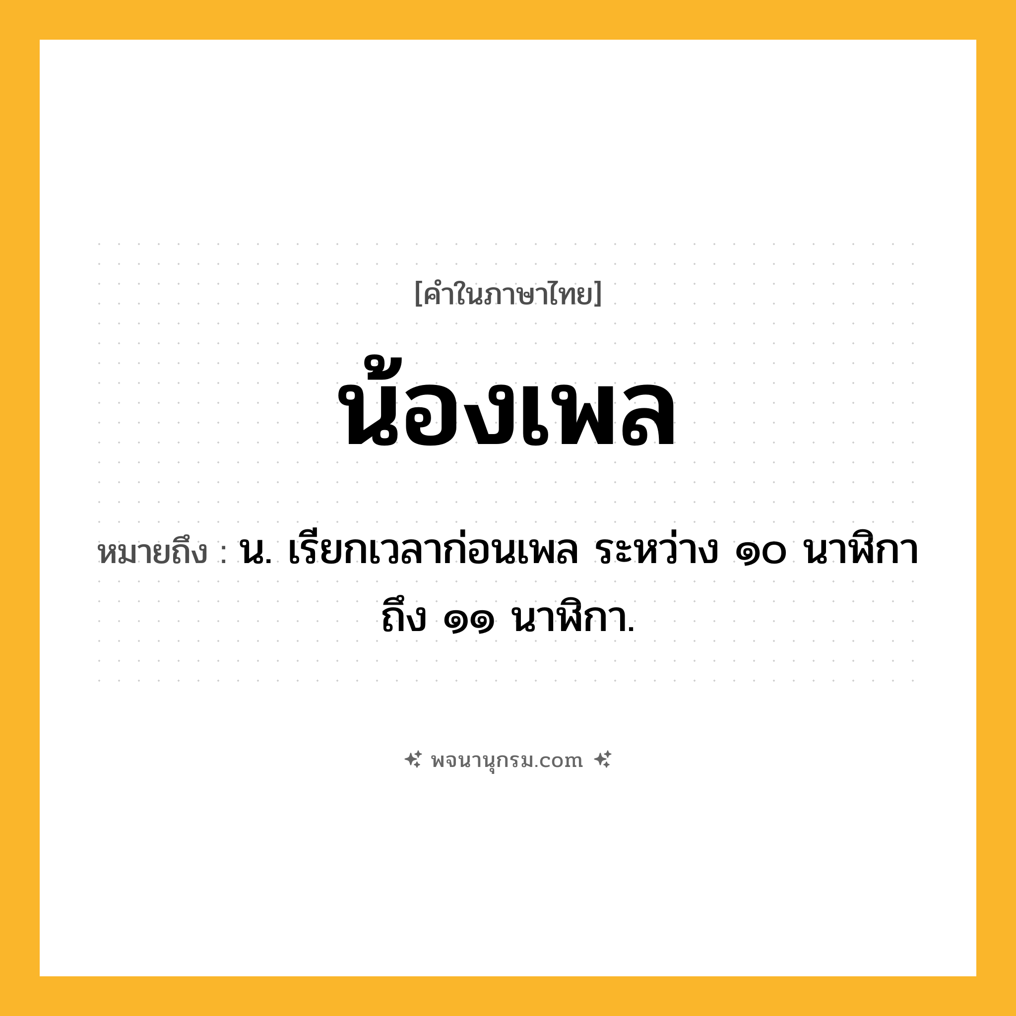 น้องเพล ความหมาย หมายถึงอะไร?, คำในภาษาไทย น้องเพล หมายถึง น. เรียกเวลาก่อนเพล ระหว่าง ๑๐ นาฬิกา ถึง ๑๑ นาฬิกา.