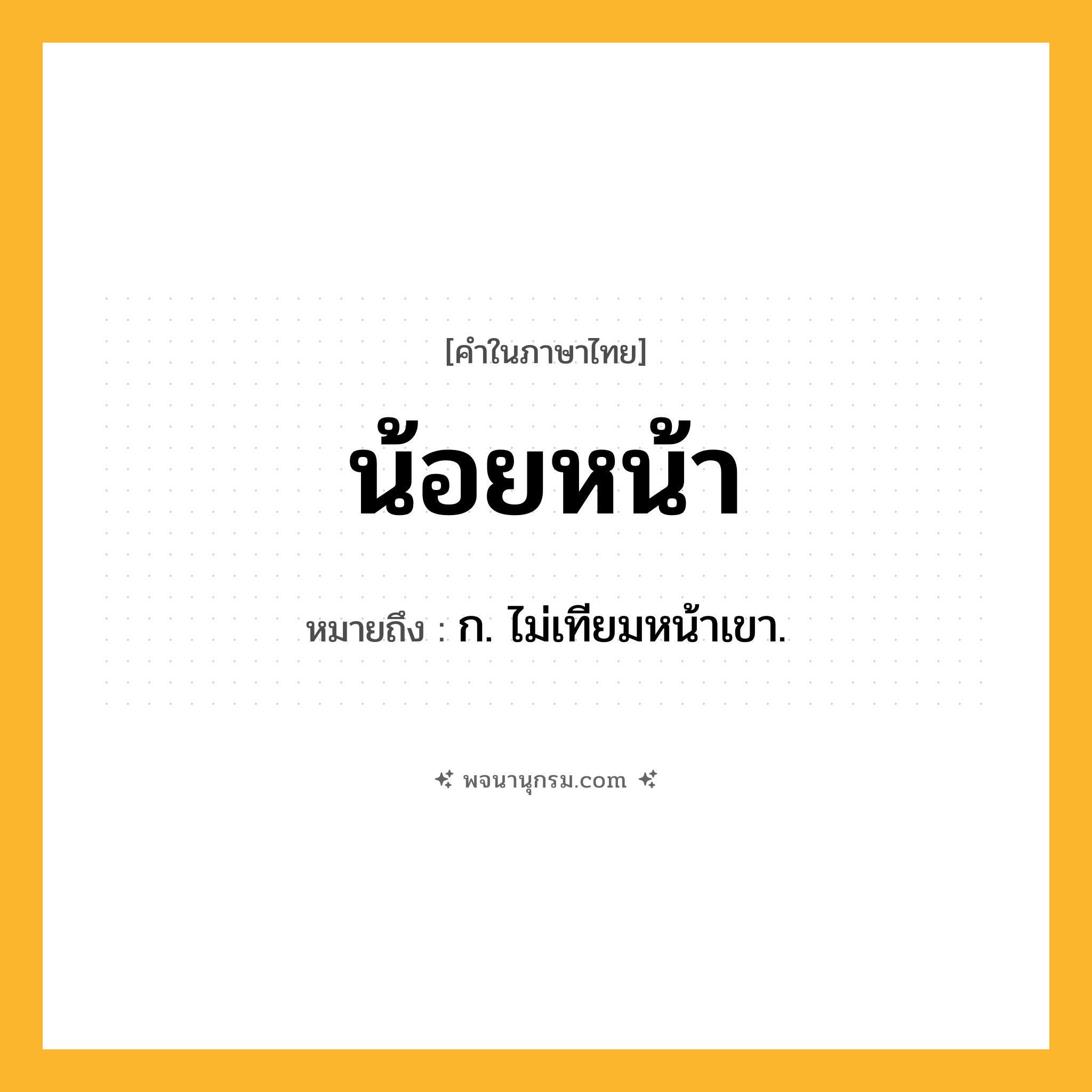 น้อยหน้า ความหมาย หมายถึงอะไร?, คำในภาษาไทย น้อยหน้า หมายถึง ก. ไม่เทียมหน้าเขา.