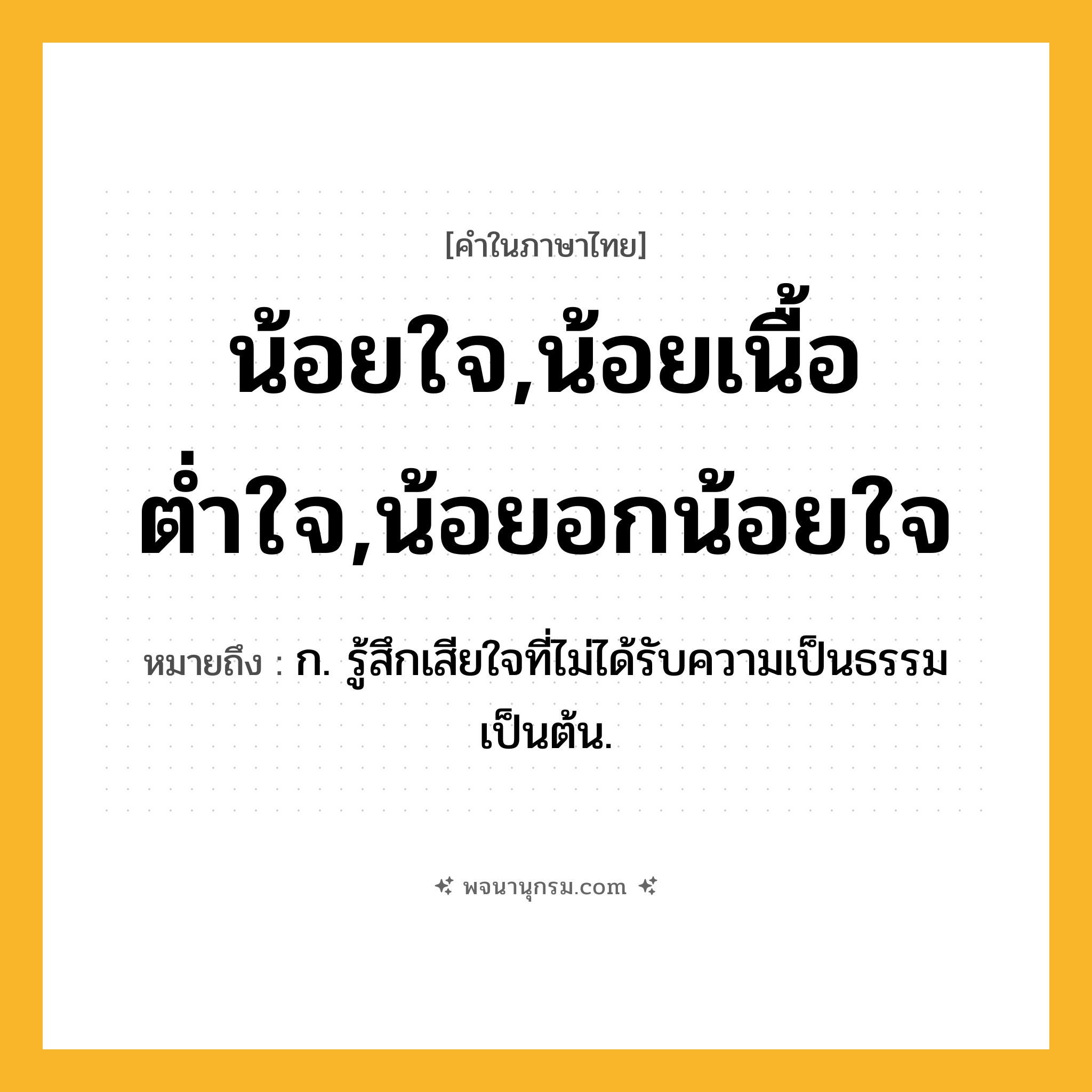 น้อยใจ,น้อยเนื้อต่ำใจ,น้อยอกน้อยใจ ความหมาย หมายถึงอะไร?, คำในภาษาไทย น้อยใจ,น้อยเนื้อต่ำใจ,น้อยอกน้อยใจ หมายถึง ก. รู้สึกเสียใจที่ไม่ได้รับความเป็นธรรมเป็นต้น.