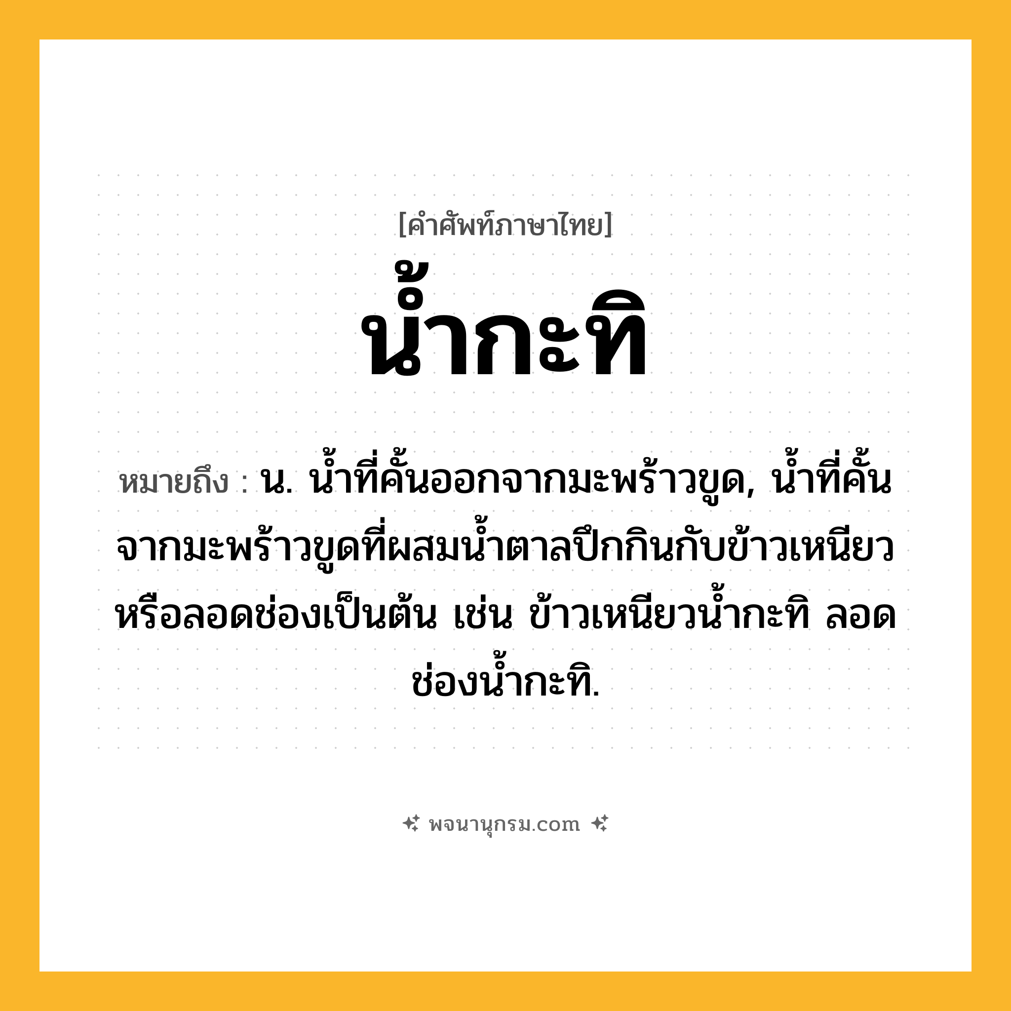 น้ำกะทิ ความหมาย หมายถึงอะไร?, คำในภาษาไทย น้ำกะทิ หมายถึง น. นํ้าที่คั้นออกจากมะพร้าวขูด, นํ้าที่คั้นจากมะพร้าวขูดที่ผสมนํ้าตาลปึกกินกับข้าวเหนียวหรือลอดช่องเป็นต้น เช่น ข้าวเหนียวนํ้ากะทิ ลอดช่องนํ้ากะทิ.