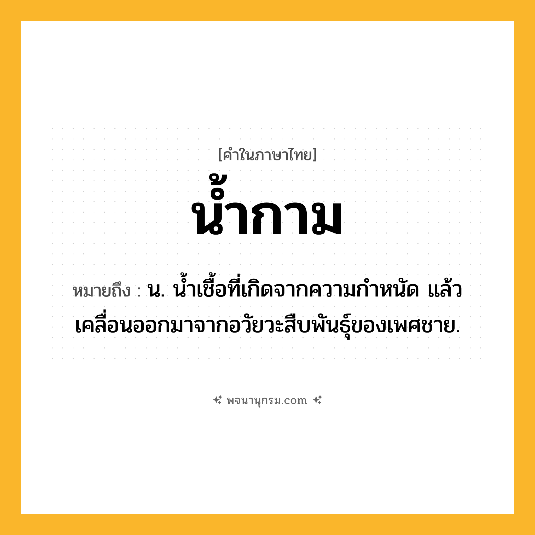 น้ำกาม ความหมาย หมายถึงอะไร?, คำในภาษาไทย น้ำกาม หมายถึง น. นํ้าเชื้อที่เกิดจากความกําหนัด แล้วเคลื่อนออกมาจากอวัยวะสืบพันธุ์ของเพศชาย.