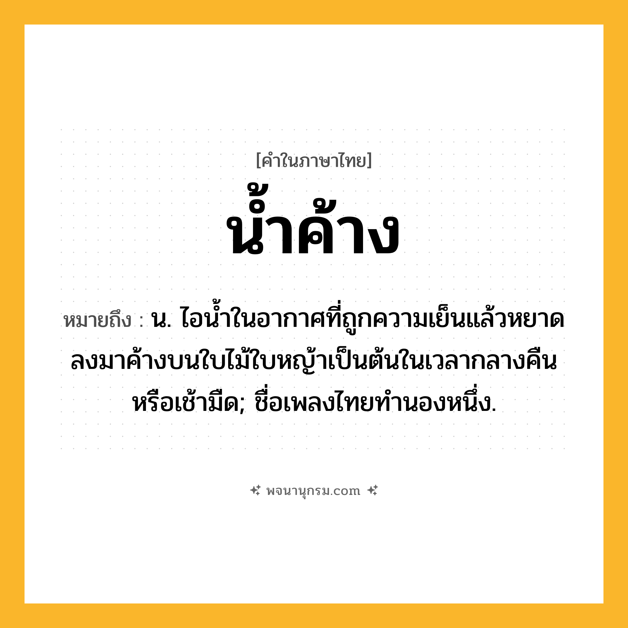 น้ำค้าง ความหมาย หมายถึงอะไร?, คำในภาษาไทย น้ำค้าง หมายถึง น. ไอนํ้าในอากาศที่ถูกความเย็นแล้วหยาดลงมาค้างบนใบไม้ใบหญ้าเป็นต้นในเวลากลางคืนหรือเช้ามืด; ชื่อเพลงไทยทํานองหนึ่ง.