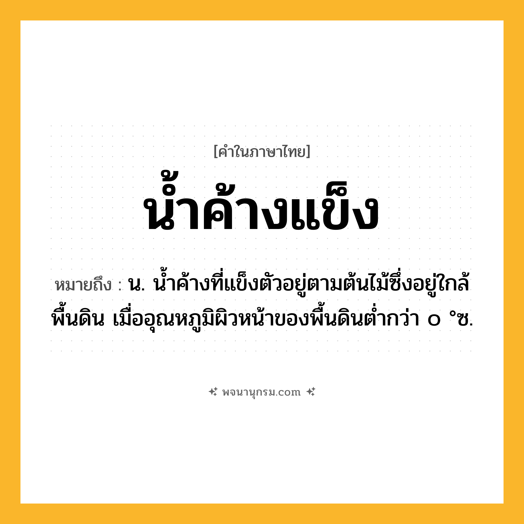 น้ำค้างแข็ง ความหมาย หมายถึงอะไร?, คำในภาษาไทย น้ำค้างแข็ง หมายถึง น. นํ้าค้างที่แข็งตัวอยู่ตามต้นไม้ซึ่งอยู่ใกล้พื้นดิน เมื่ออุณหภูมิผิวหน้าของพื้นดินตํ่ากว่า ๐ °ซ.