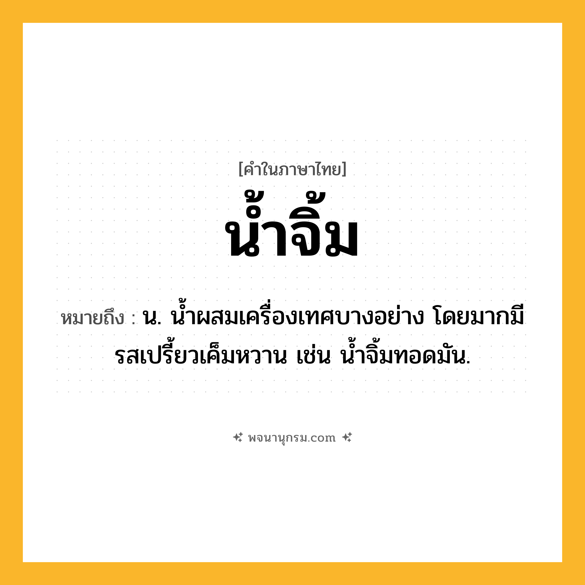 น้ำจิ้ม ความหมาย หมายถึงอะไร?, คำในภาษาไทย น้ำจิ้ม หมายถึง น. นํ้าผสมเครื่องเทศบางอย่าง โดยมากมีรสเปรี้ยวเค็มหวาน เช่น นํ้าจิ้มทอดมัน.