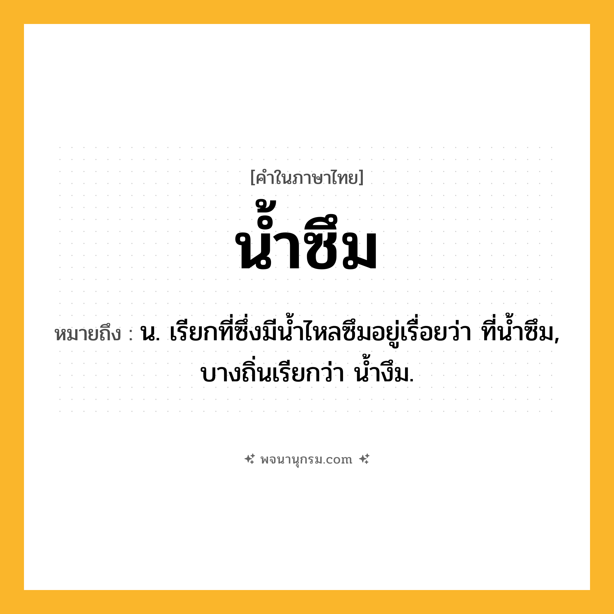 น้ำซึม ความหมาย หมายถึงอะไร?, คำในภาษาไทย น้ำซึม หมายถึง น. เรียกที่ซึ่งมีนํ้าไหลซึมอยู่เรื่อยว่า ที่นํ้าซึม, บางถิ่นเรียกว่า นํ้างึม.