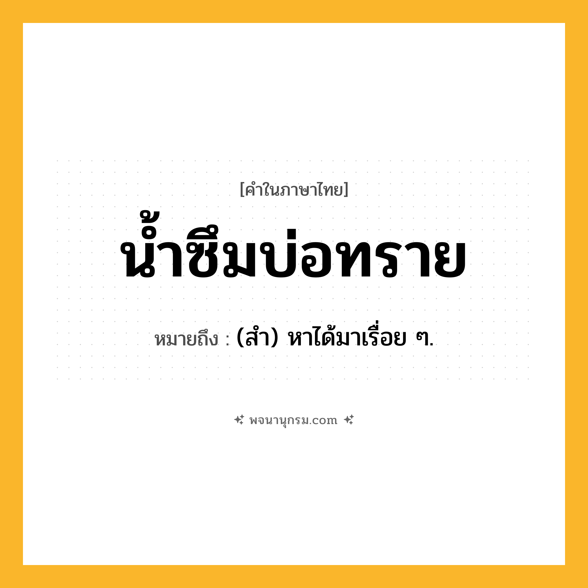 น้ำซึมบ่อทราย ความหมาย หมายถึงอะไร?, คำในภาษาไทย น้ำซึมบ่อทราย หมายถึง (สํา) หาได้มาเรื่อย ๆ.