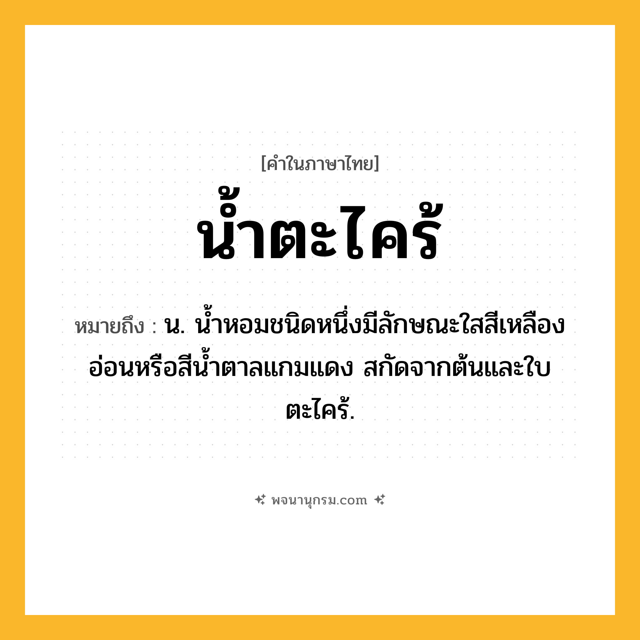 น้ำตะไคร้ ความหมาย หมายถึงอะไร?, คำในภาษาไทย น้ำตะไคร้ หมายถึง น. นํ้าหอมชนิดหนึ่งมีลักษณะใสสีเหลืองอ่อนหรือสีนํ้าตาลแกมแดง สกัดจากต้นและใบตะไคร้.