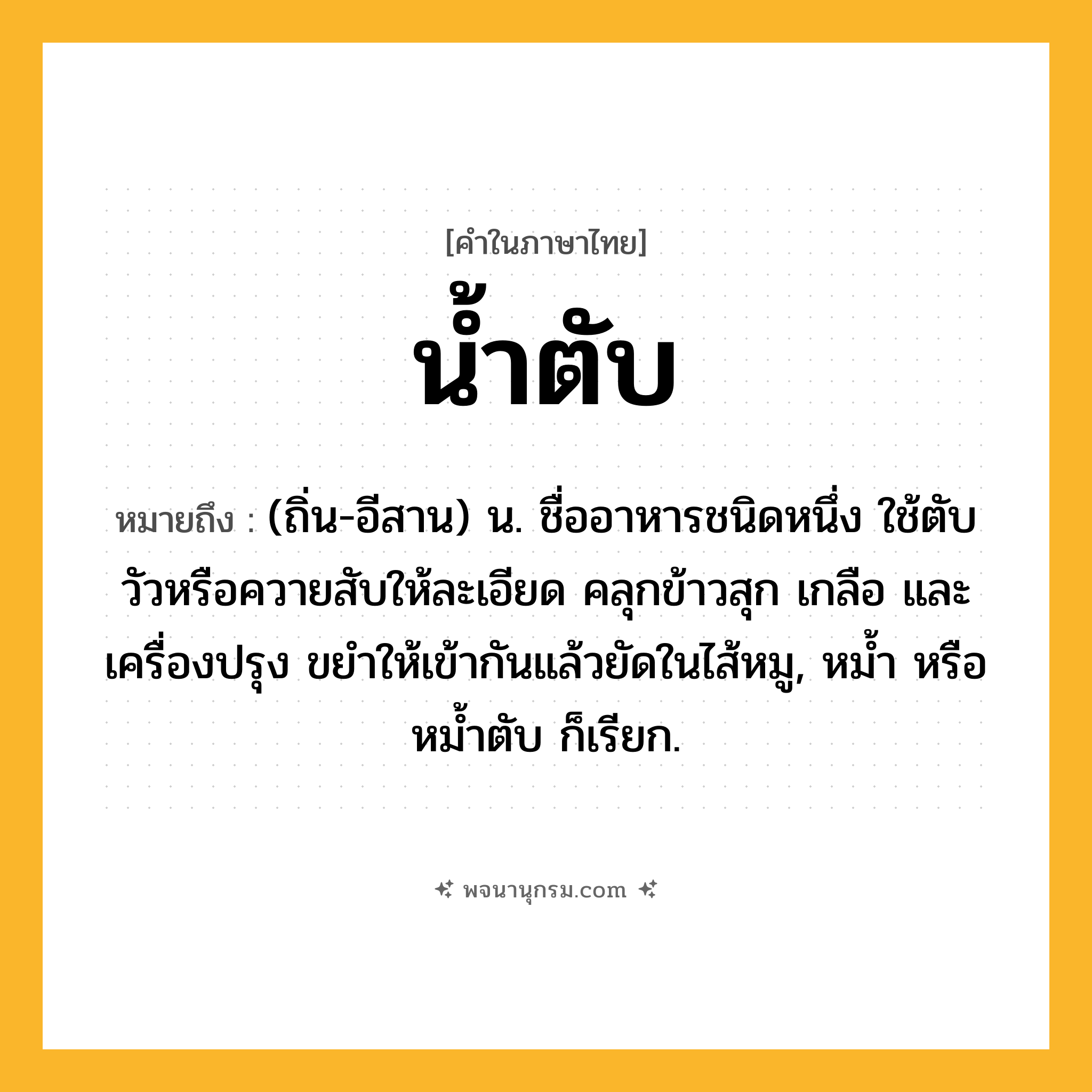 น้ำตับ ความหมาย หมายถึงอะไร?, คำในภาษาไทย น้ำตับ หมายถึง (ถิ่น-อีสาน) น. ชื่ออาหารชนิดหนึ่ง ใช้ตับวัวหรือควายสับให้ละเอียด คลุกข้าวสุก เกลือ และเครื่องปรุง ขยําให้เข้ากันแล้วยัดในไส้หมู, หมํ้า หรือ หมํ้าตับ ก็เรียก.