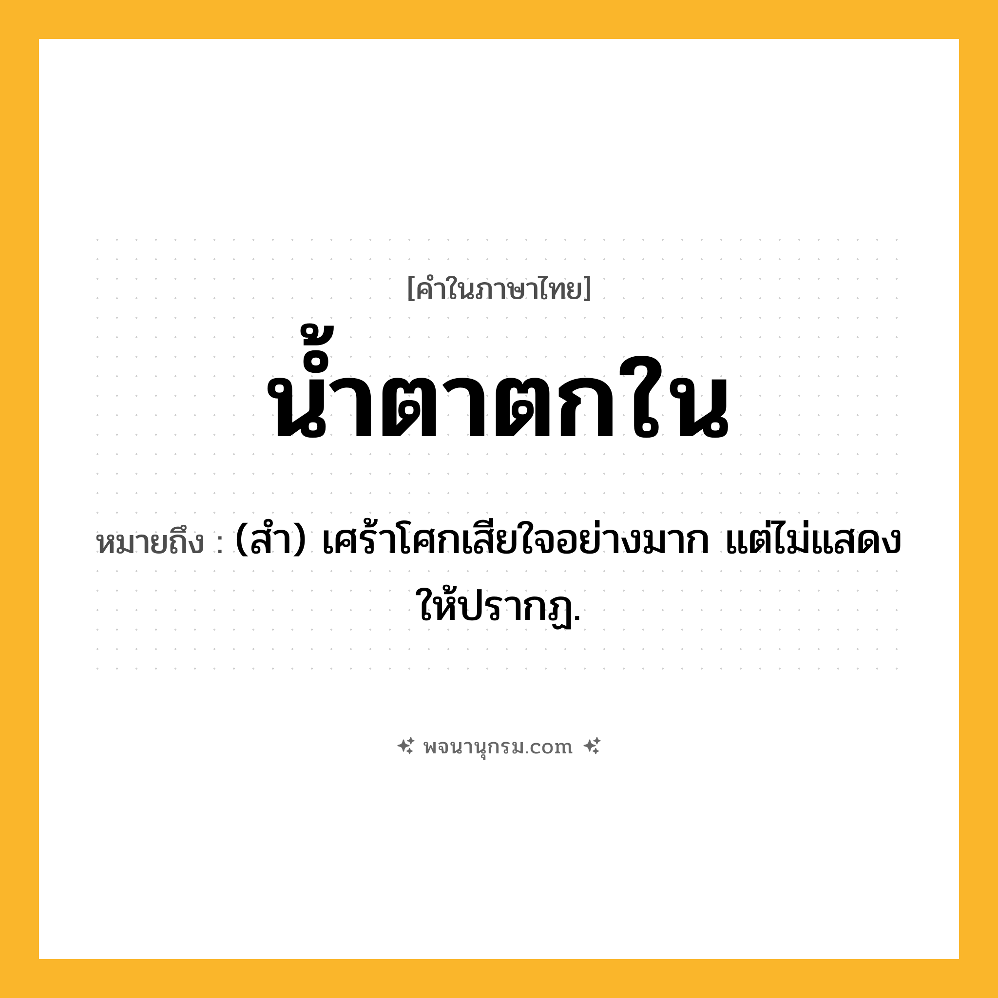 น้ำตาตกใน ความหมาย หมายถึงอะไร?, คำในภาษาไทย น้ำตาตกใน หมายถึง (สํา) เศร้าโศกเสียใจอย่างมาก แต่ไม่แสดงให้ปรากฏ.