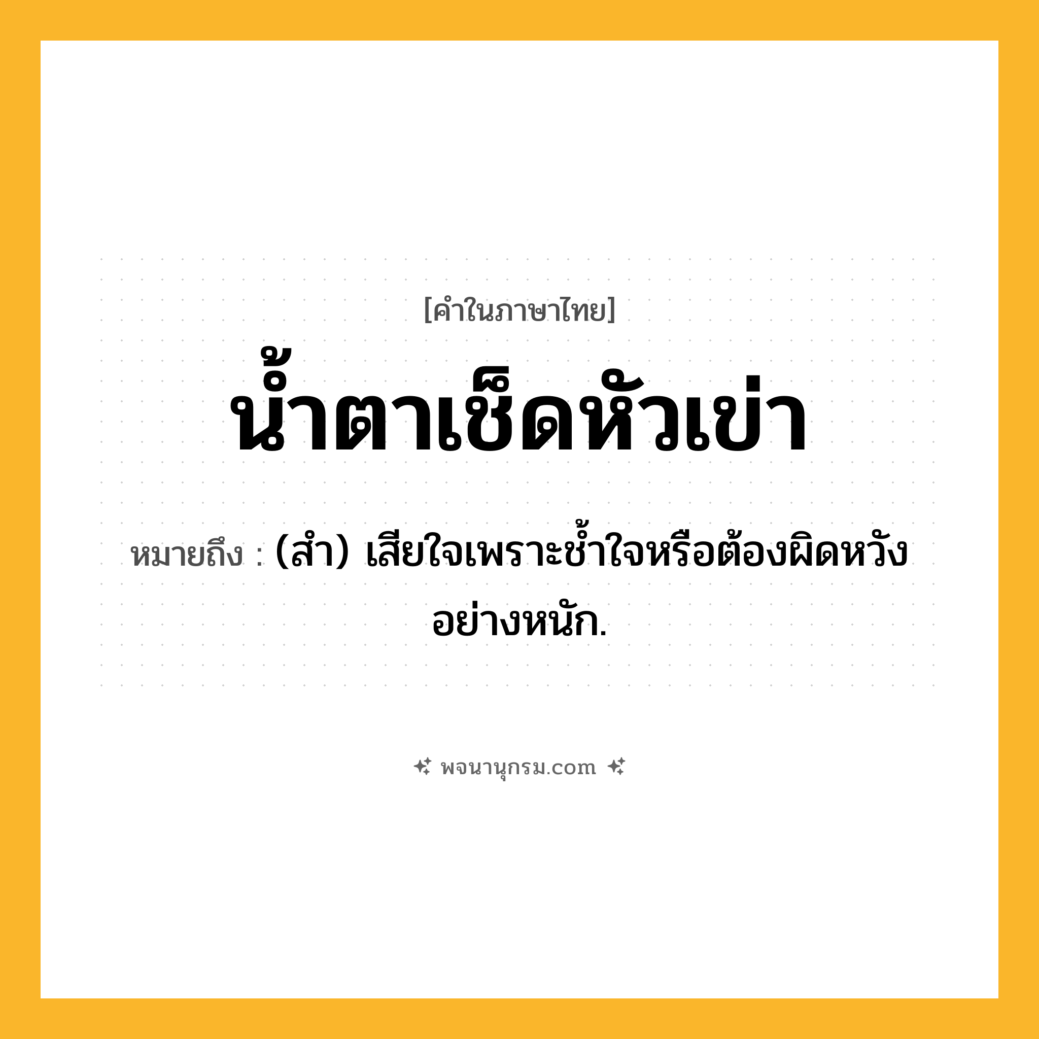 น้ำตาเช็ดหัวเข่า ความหมาย หมายถึงอะไร?, คำในภาษาไทย น้ำตาเช็ดหัวเข่า หมายถึง (สํา) เสียใจเพราะชํ้าใจหรือต้องผิดหวังอย่างหนัก.