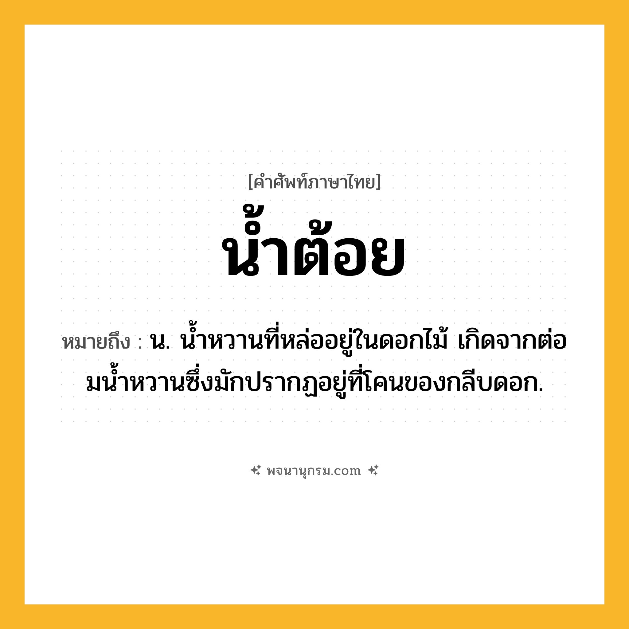 น้ำต้อย ความหมาย หมายถึงอะไร?, คำในภาษาไทย น้ำต้อย หมายถึง น. นํ้าหวานที่หล่ออยู่ในดอกไม้ เกิดจากต่อมนํ้าหวานซึ่งมักปรากฏอยู่ที่โคนของกลีบดอก.