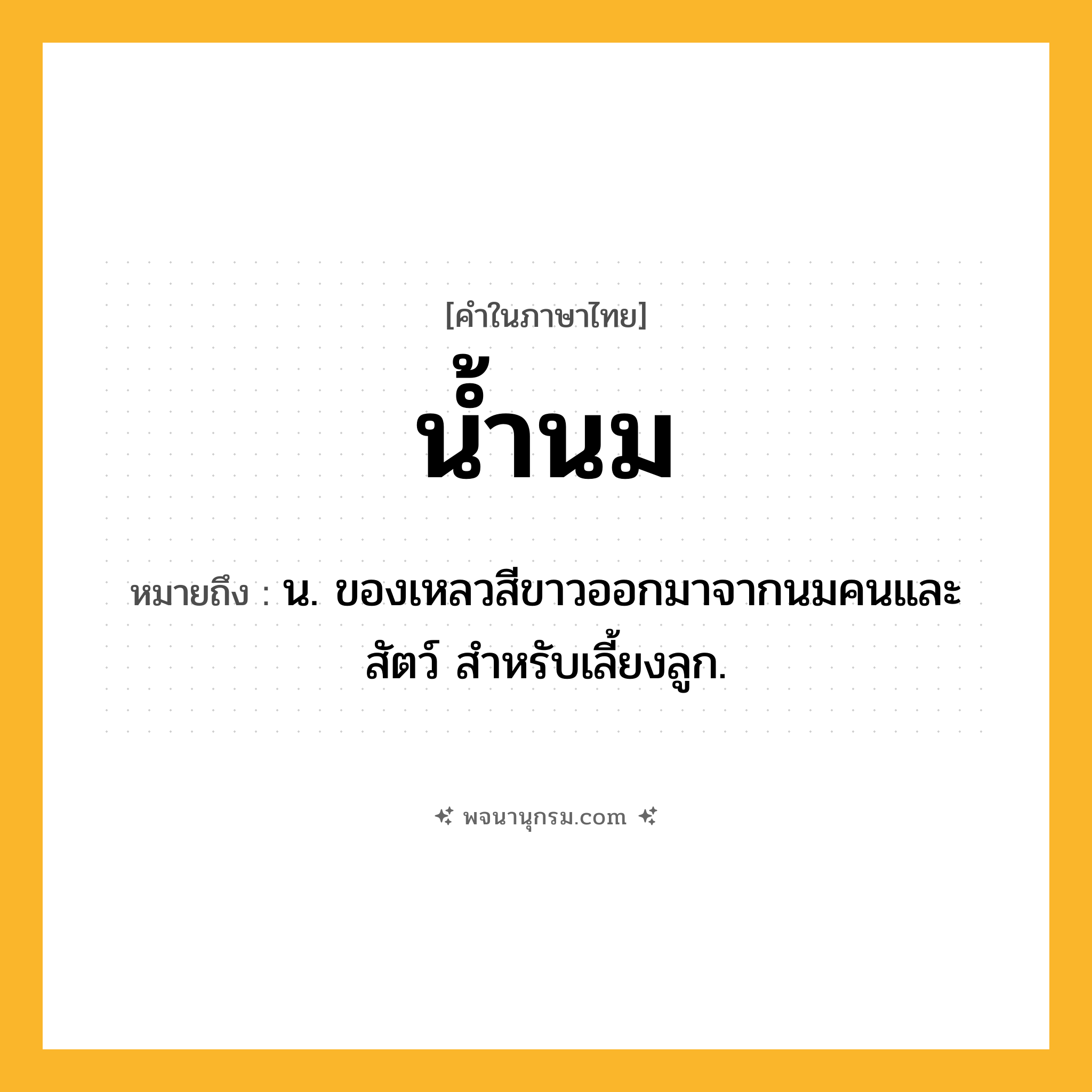 น้ำนม ความหมาย หมายถึงอะไร?, คำในภาษาไทย น้ำนม หมายถึง น. ของเหลวสีขาวออกมาจากนมคนและสัตว์ สําหรับเลี้ยงลูก.