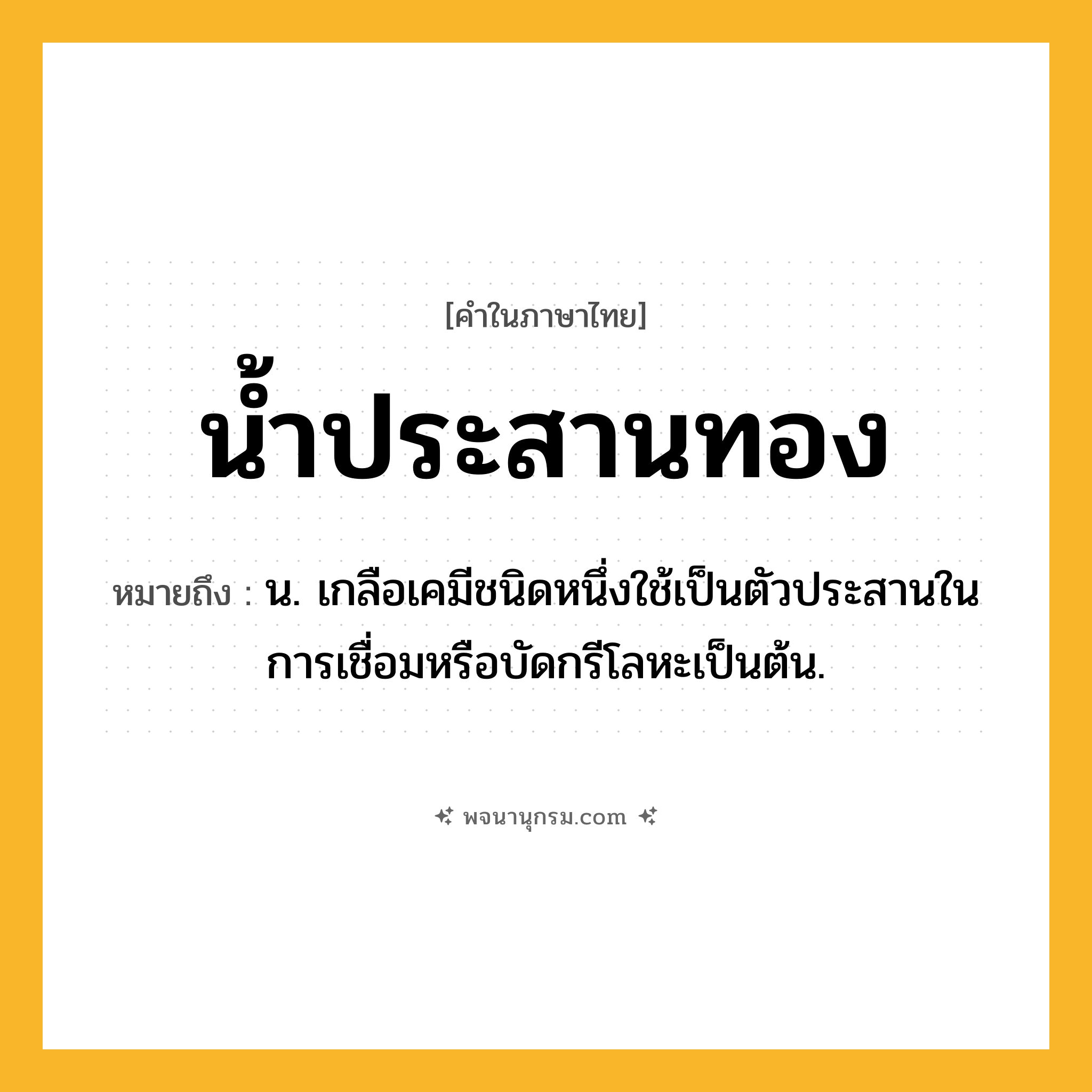 น้ำประสานทอง ความหมาย หมายถึงอะไร?, คำในภาษาไทย น้ำประสานทอง หมายถึง น. เกลือเคมีชนิดหนึ่งใช้เป็นตัวประสานในการเชื่อมหรือบัดกรีโลหะเป็นต้น.