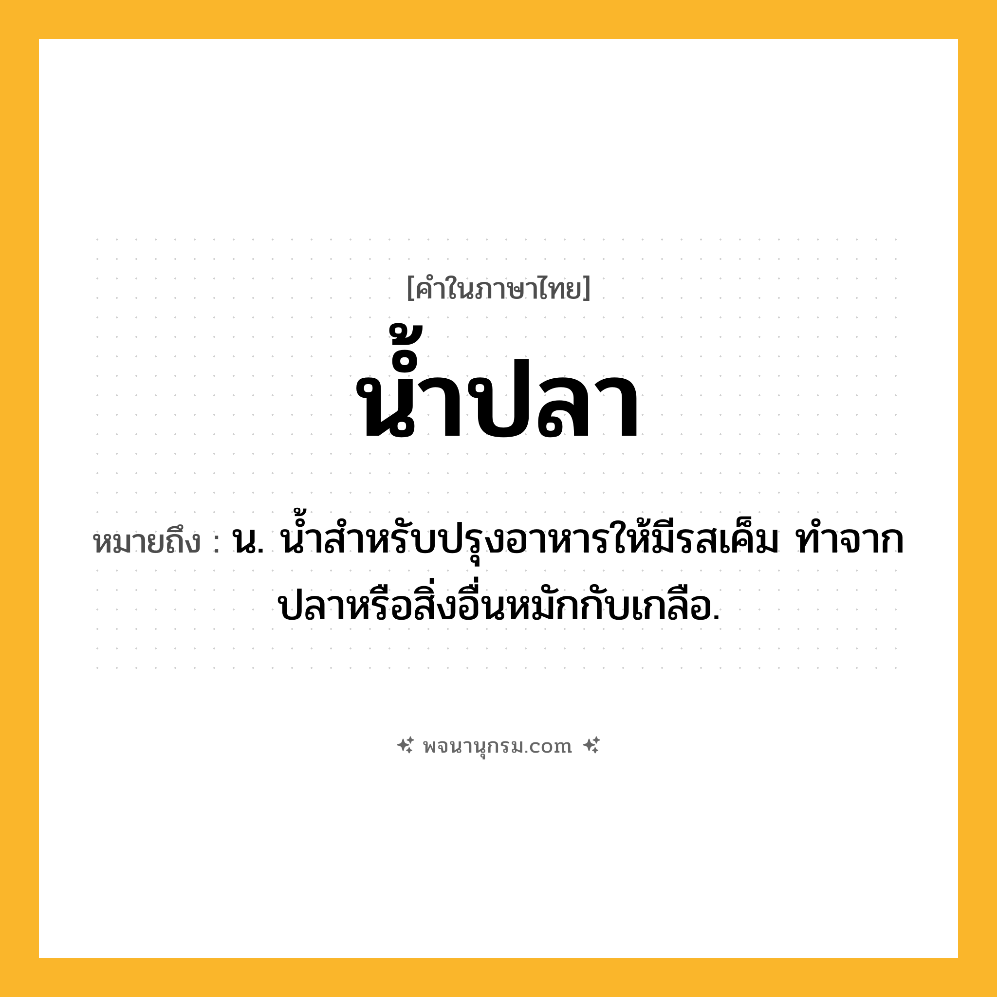 น้ำปลา ความหมาย หมายถึงอะไร?, คำในภาษาไทย น้ำปลา หมายถึง น. นํ้าสําหรับปรุงอาหารให้มีรสเค็ม ทําจากปลาหรือสิ่งอื่นหมักกับเกลือ.
