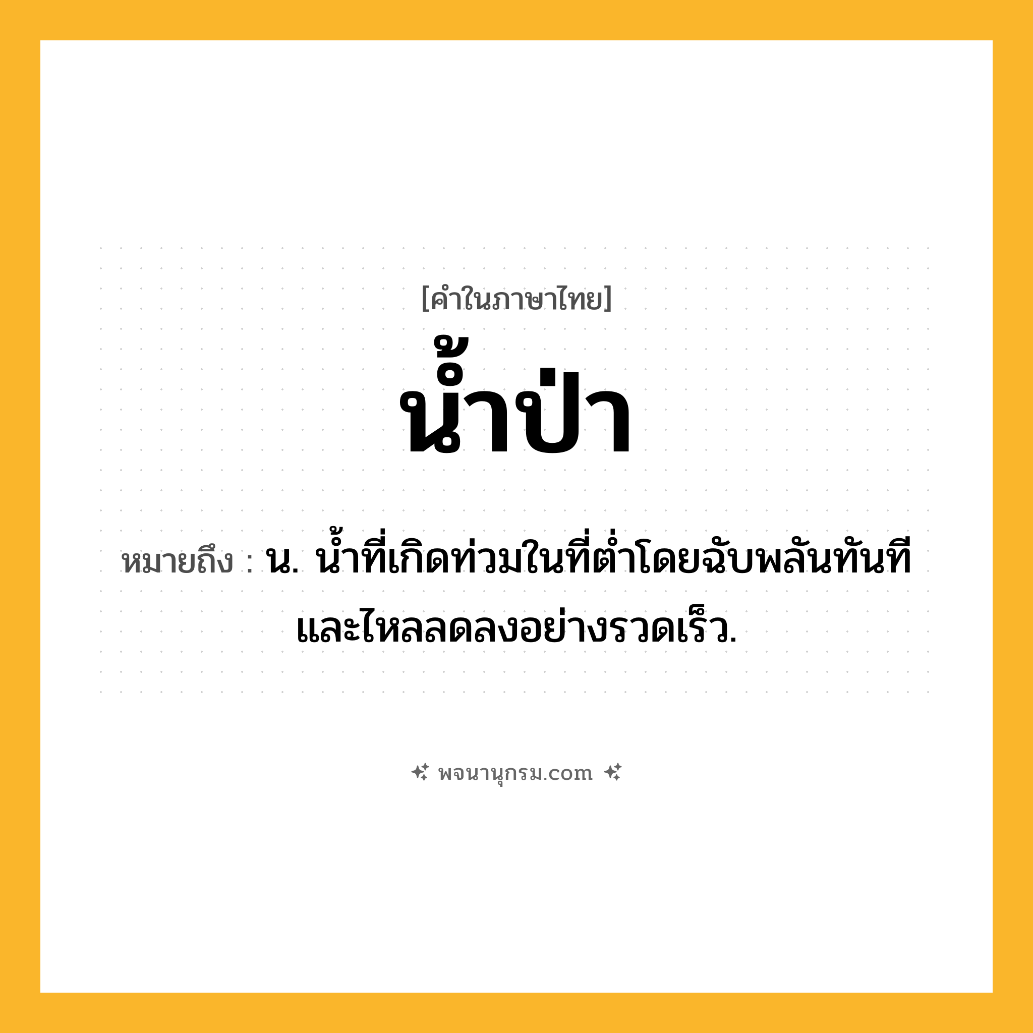 น้ำป่า ความหมาย หมายถึงอะไร?, คำในภาษาไทย น้ำป่า หมายถึง น. นํ้าที่เกิดท่วมในที่ตํ่าโดยฉับพลันทันทีและไหลลดลงอย่างรวดเร็ว.