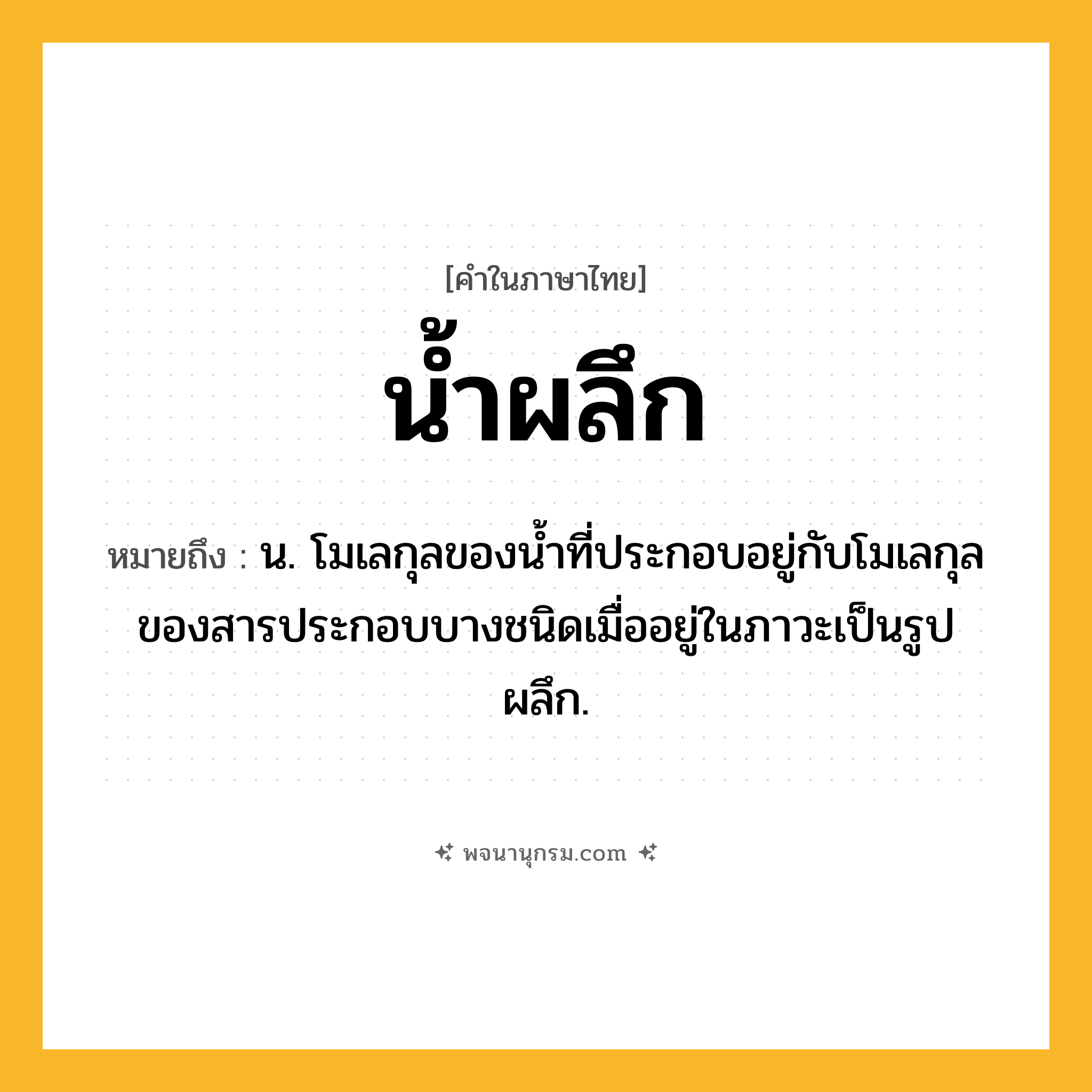 น้ำผลึก ความหมาย หมายถึงอะไร?, คำในภาษาไทย น้ำผลึก หมายถึง น. โมเลกุลของนํ้าที่ประกอบอยู่กับโมเลกุลของสารประกอบบางชนิดเมื่ออยู่ในภาวะเป็นรูปผลึก.