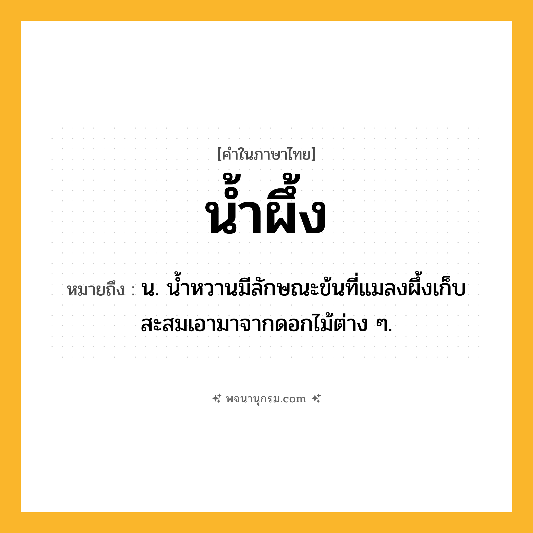 น้ำผึ้ง ความหมาย หมายถึงอะไร?, คำในภาษาไทย น้ำผึ้ง หมายถึง น. นํ้าหวานมีลักษณะข้นที่แมลงผึ้งเก็บสะสมเอามาจากดอกไม้ต่าง ๆ.
