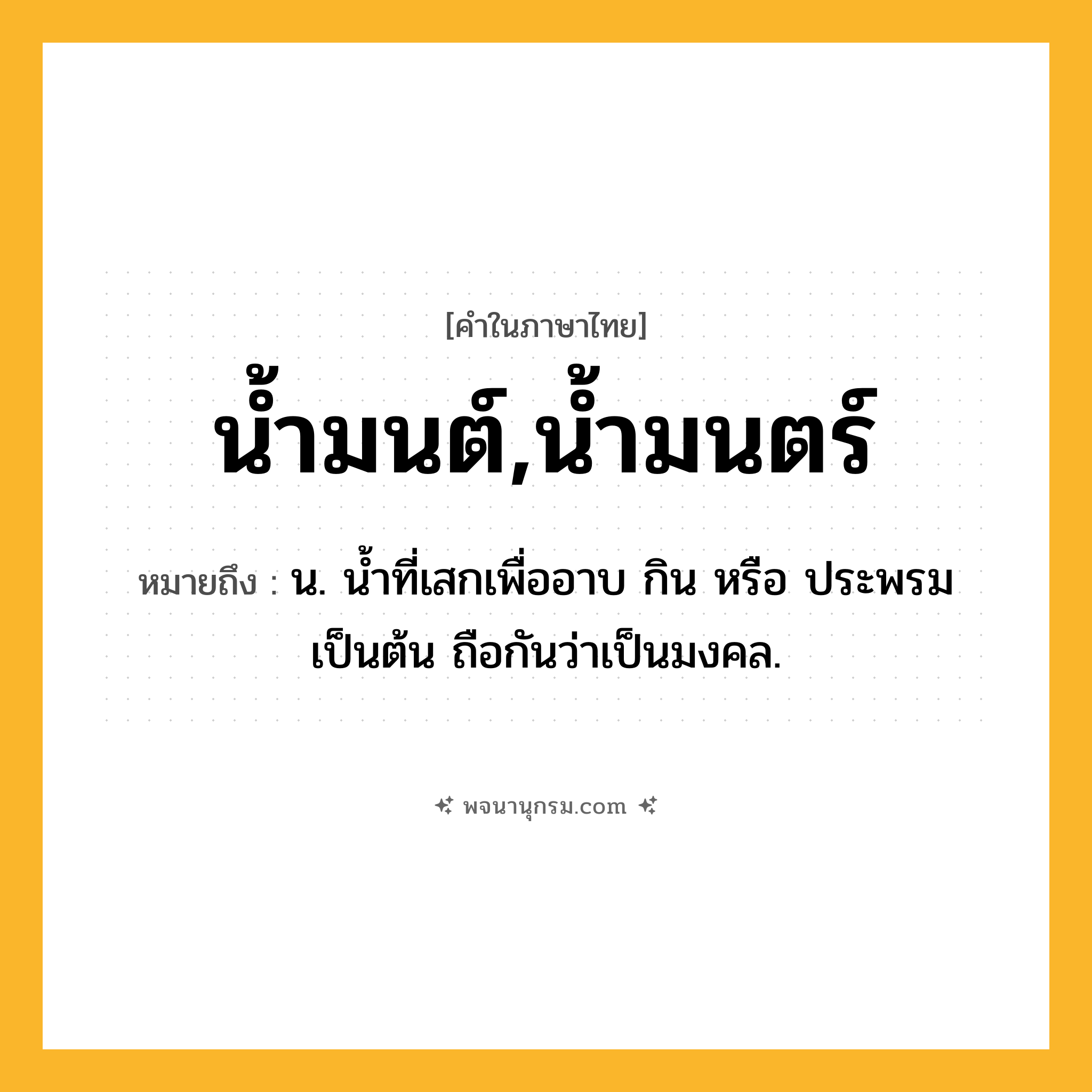 น้ำมนต์,น้ำมนตร์ ความหมาย หมายถึงอะไร?, คำในภาษาไทย น้ำมนต์,น้ำมนตร์ หมายถึง น. นํ้าที่เสกเพื่ออาบ กิน หรือ ประพรมเป็นต้น ถือกันว่าเป็นมงคล.