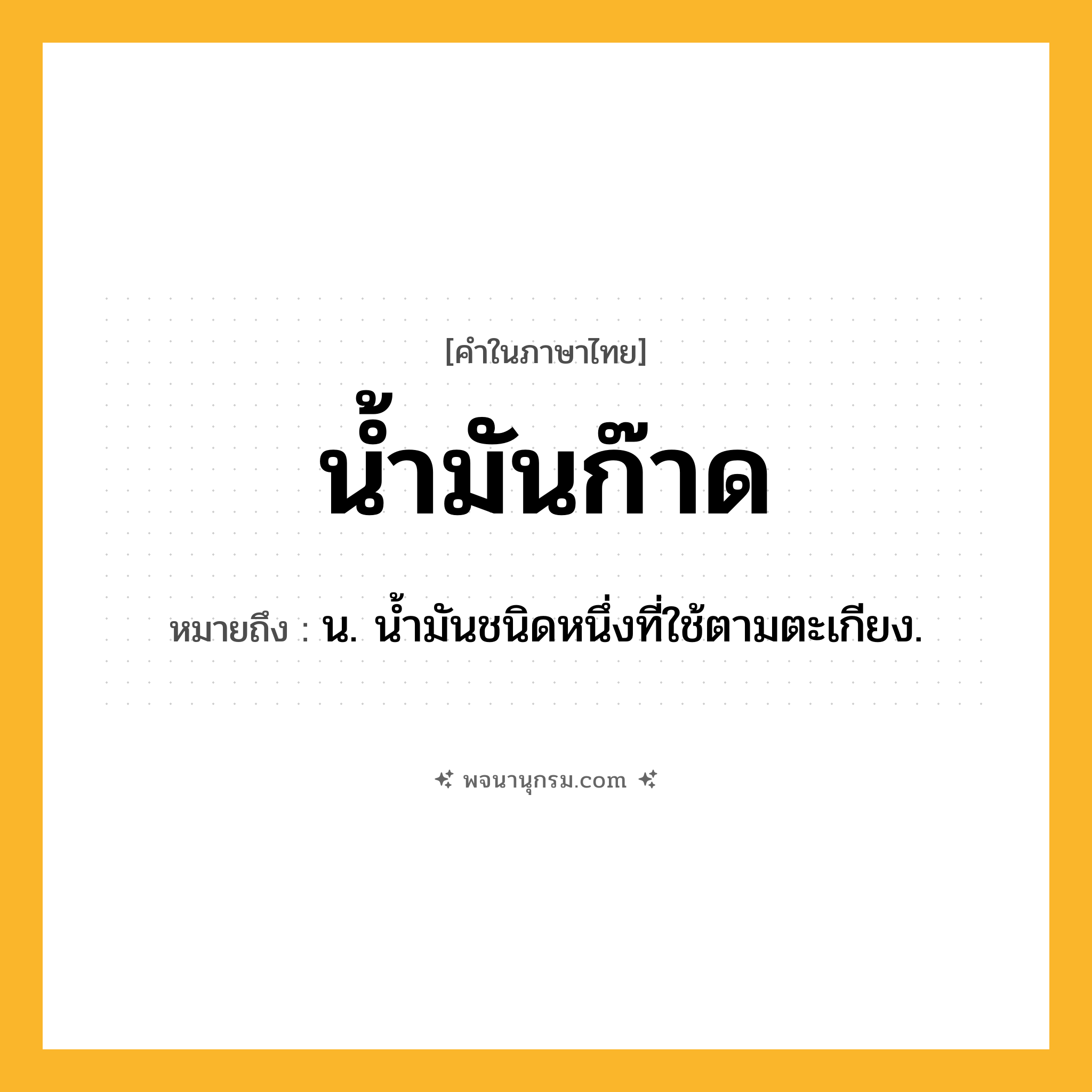 น้ำมันก๊าด ความหมาย หมายถึงอะไร?, คำในภาษาไทย น้ำมันก๊าด หมายถึง น. นํ้ามันชนิดหนึ่งที่ใช้ตามตะเกียง.