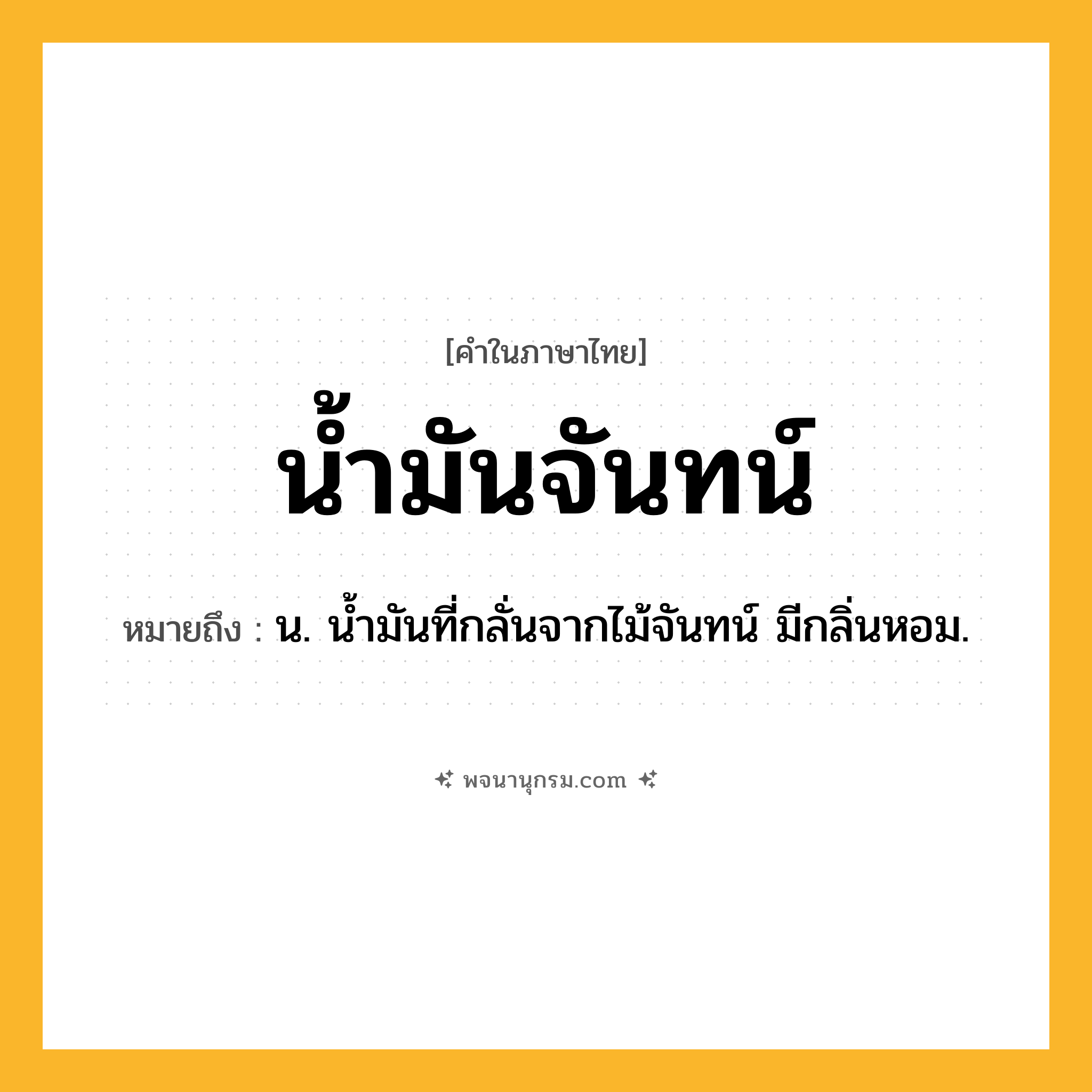 น้ำมันจันทน์ ความหมาย หมายถึงอะไร?, คำในภาษาไทย น้ำมันจันทน์ หมายถึง น. นํ้ามันที่กลั่นจากไม้จันทน์ มีกลิ่นหอม.