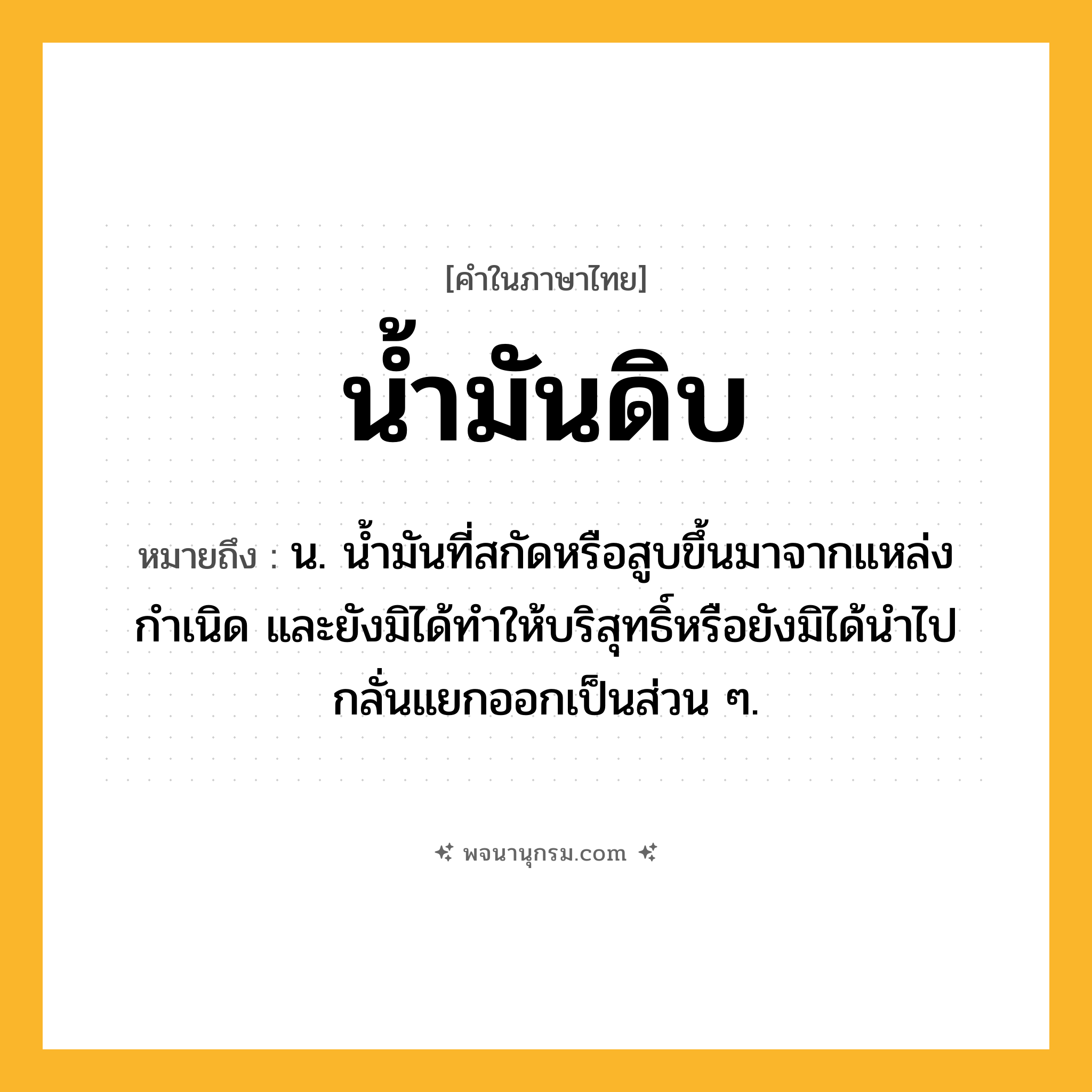 น้ำมันดิบ ความหมาย หมายถึงอะไร?, คำในภาษาไทย น้ำมันดิบ หมายถึง น. นํ้ามันที่สกัดหรือสูบขึ้นมาจากแหล่งกําเนิด และยังมิได้ทําให้บริสุทธิ์หรือยังมิได้นําไปกลั่นแยกออกเป็นส่วน ๆ.