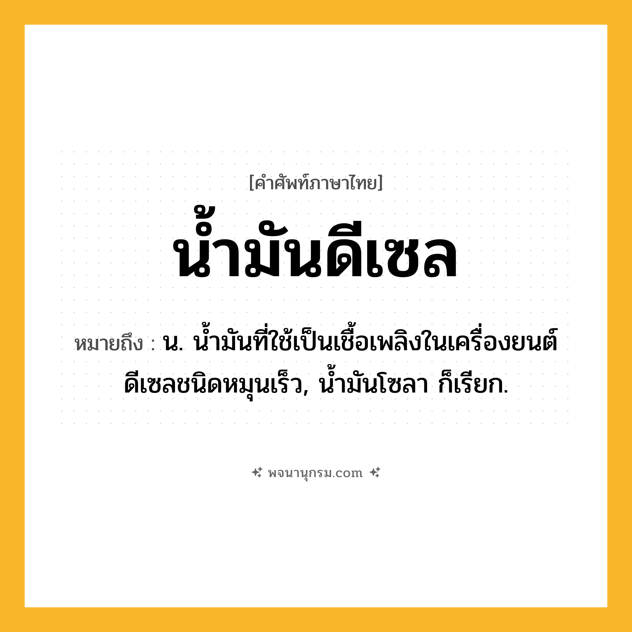 น้ำมันดีเซล ความหมาย หมายถึงอะไร?, คำในภาษาไทย น้ำมันดีเซล หมายถึง น. นํ้ามันที่ใช้เป็นเชื้อเพลิงในเครื่องยนต์ดีเซลชนิดหมุนเร็ว, นํ้ามันโซลา ก็เรียก.
