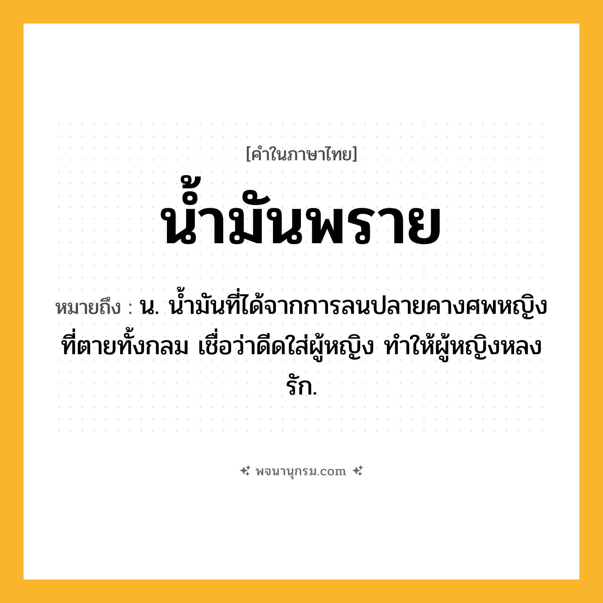 น้ำมันพราย ความหมาย หมายถึงอะไร?, คำในภาษาไทย น้ำมันพราย หมายถึง น. นํ้ามันที่ได้จากการลนปลายคางศพหญิงที่ตายทั้งกลม เชื่อว่าดีดใส่ผู้หญิง ทําให้ผู้หญิงหลงรัก.