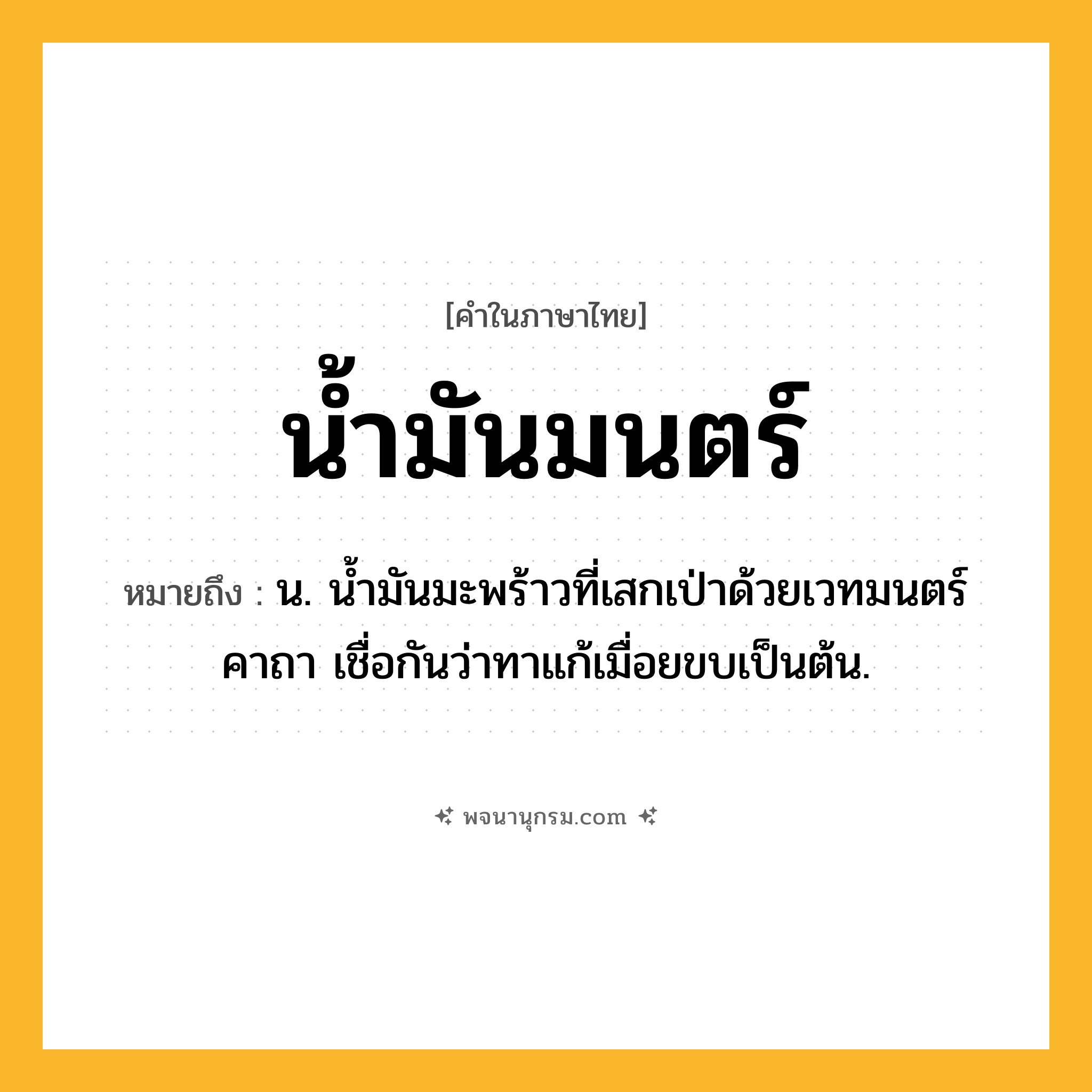 น้ำมันมนตร์ ความหมาย หมายถึงอะไร?, คำในภาษาไทย น้ำมันมนตร์ หมายถึง น. นํ้ามันมะพร้าวที่เสกเป่าด้วยเวทมนตร์คาถา เชื่อกันว่าทาแก้เมื่อยขบเป็นต้น.