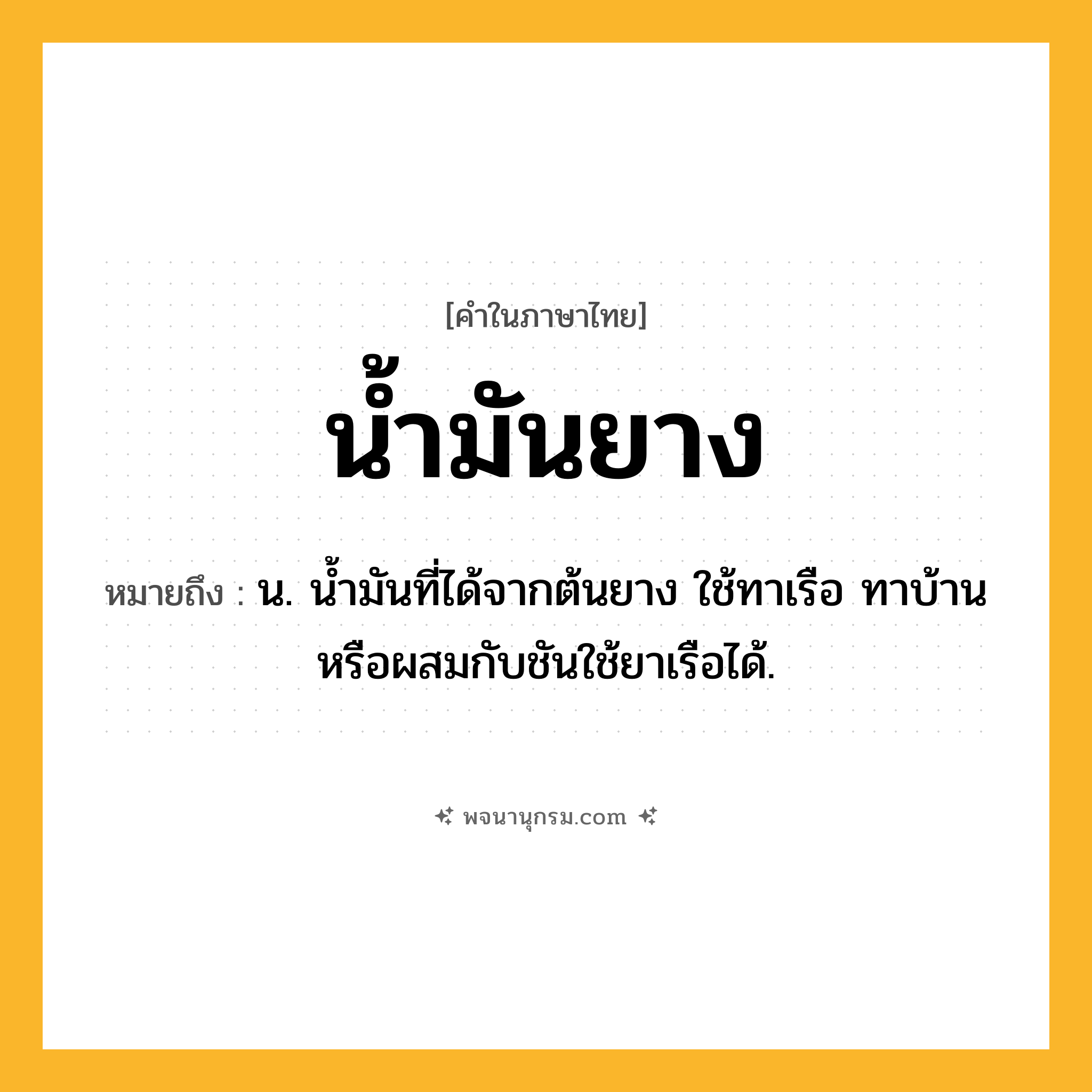 น้ำมันยาง ความหมาย หมายถึงอะไร?, คำในภาษาไทย น้ำมันยาง หมายถึง น. นํ้ามันที่ได้จากต้นยาง ใช้ทาเรือ ทาบ้าน หรือผสมกับชันใช้ยาเรือได้.
