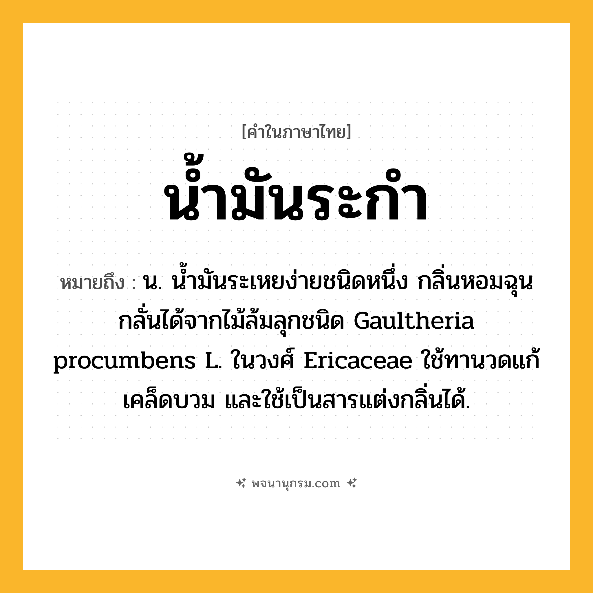 น้ำมันระกำ ความหมาย หมายถึงอะไร?, คำในภาษาไทย น้ำมันระกำ หมายถึง น. นํ้ามันระเหยง่ายชนิดหนึ่ง กลิ่นหอมฉุน กลั่นได้จากไม้ล้มลุกชนิด Gaultheria procumbens L. ในวงศ์ Ericaceae ใช้ทานวดแก้เคล็ดบวม และใช้เป็นสารแต่งกลิ่นได้.