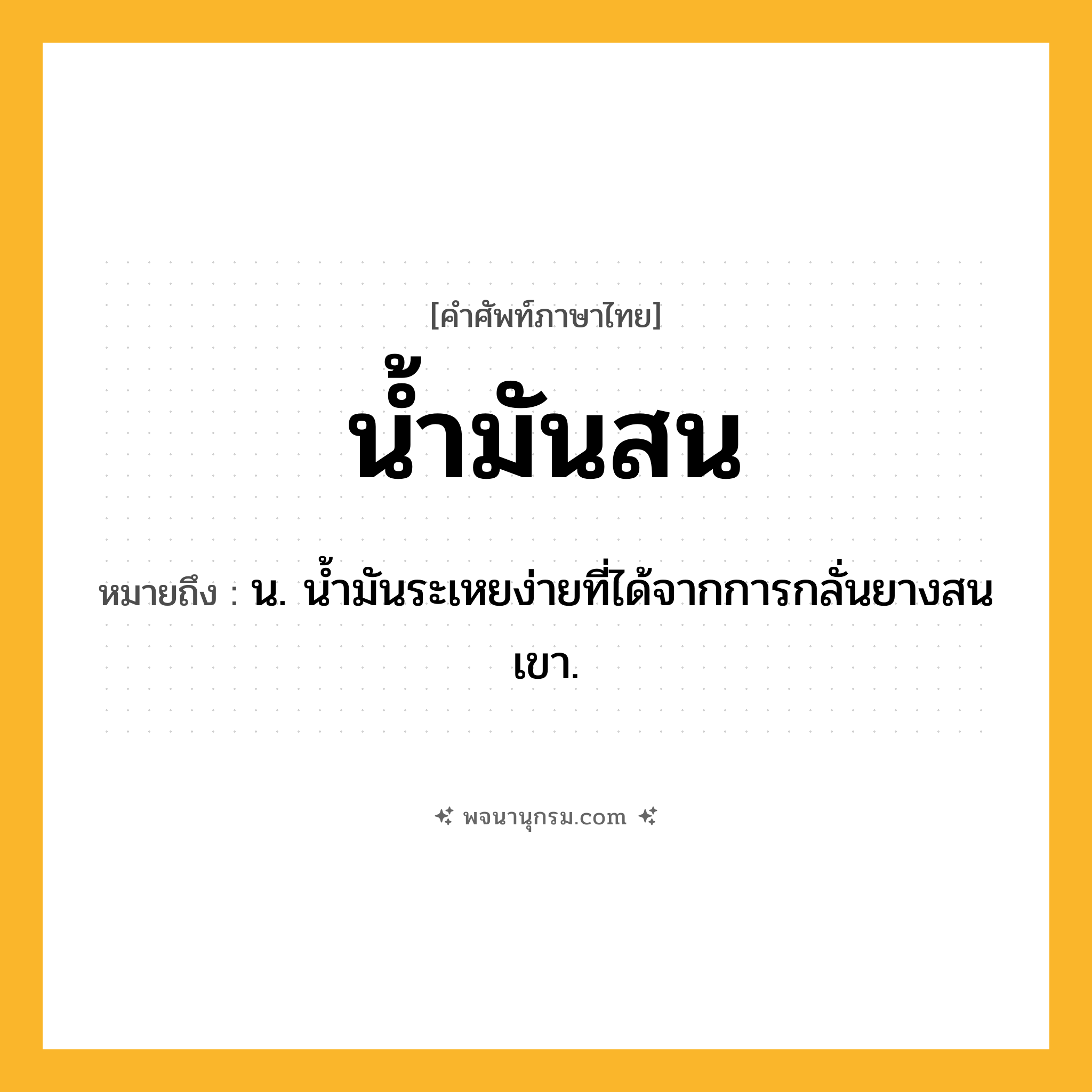 น้ำมันสน ความหมาย หมายถึงอะไร?, คำในภาษาไทย น้ำมันสน หมายถึง น. นํ้ามันระเหยง่ายที่ได้จากการกลั่นยางสนเขา.