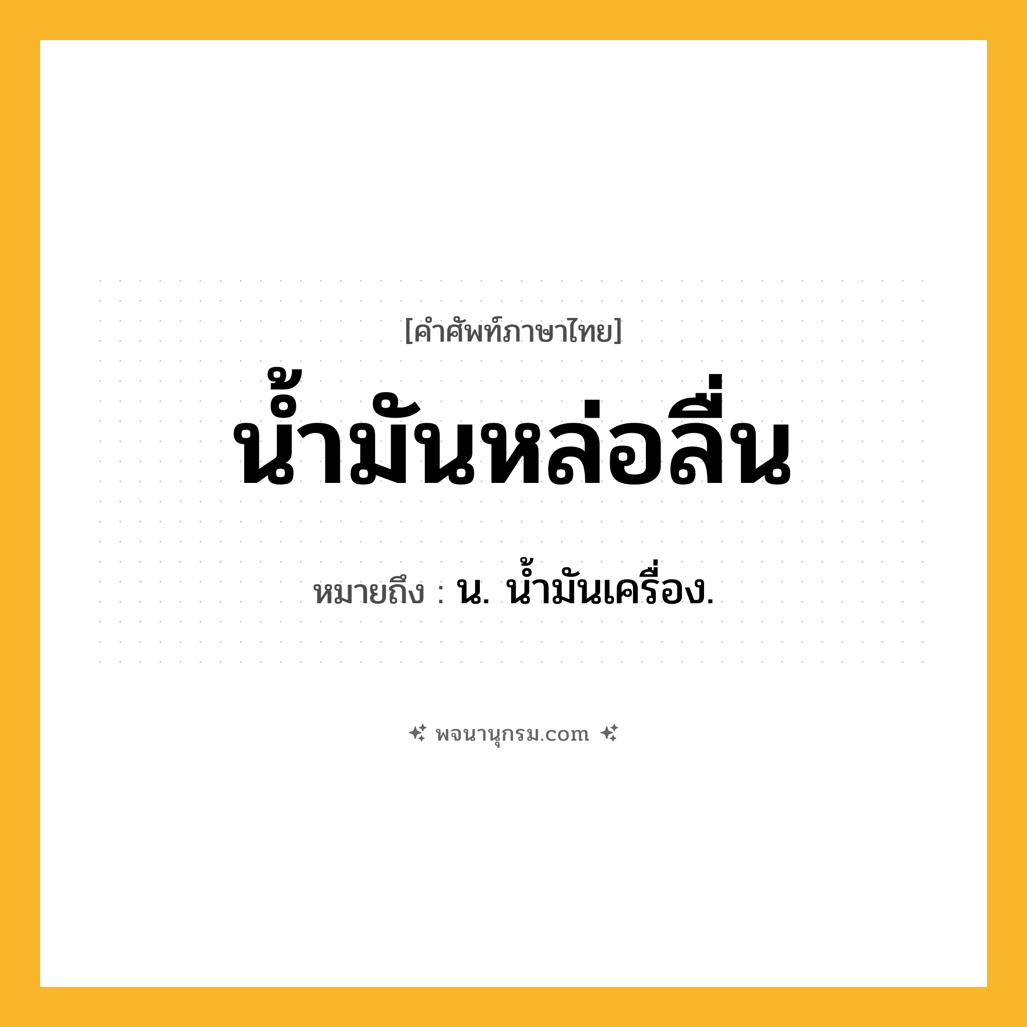 น้ำมันหล่อลื่น ความหมาย หมายถึงอะไร?, คำในภาษาไทย น้ำมันหล่อลื่น หมายถึง น. นํ้ามันเครื่อง.