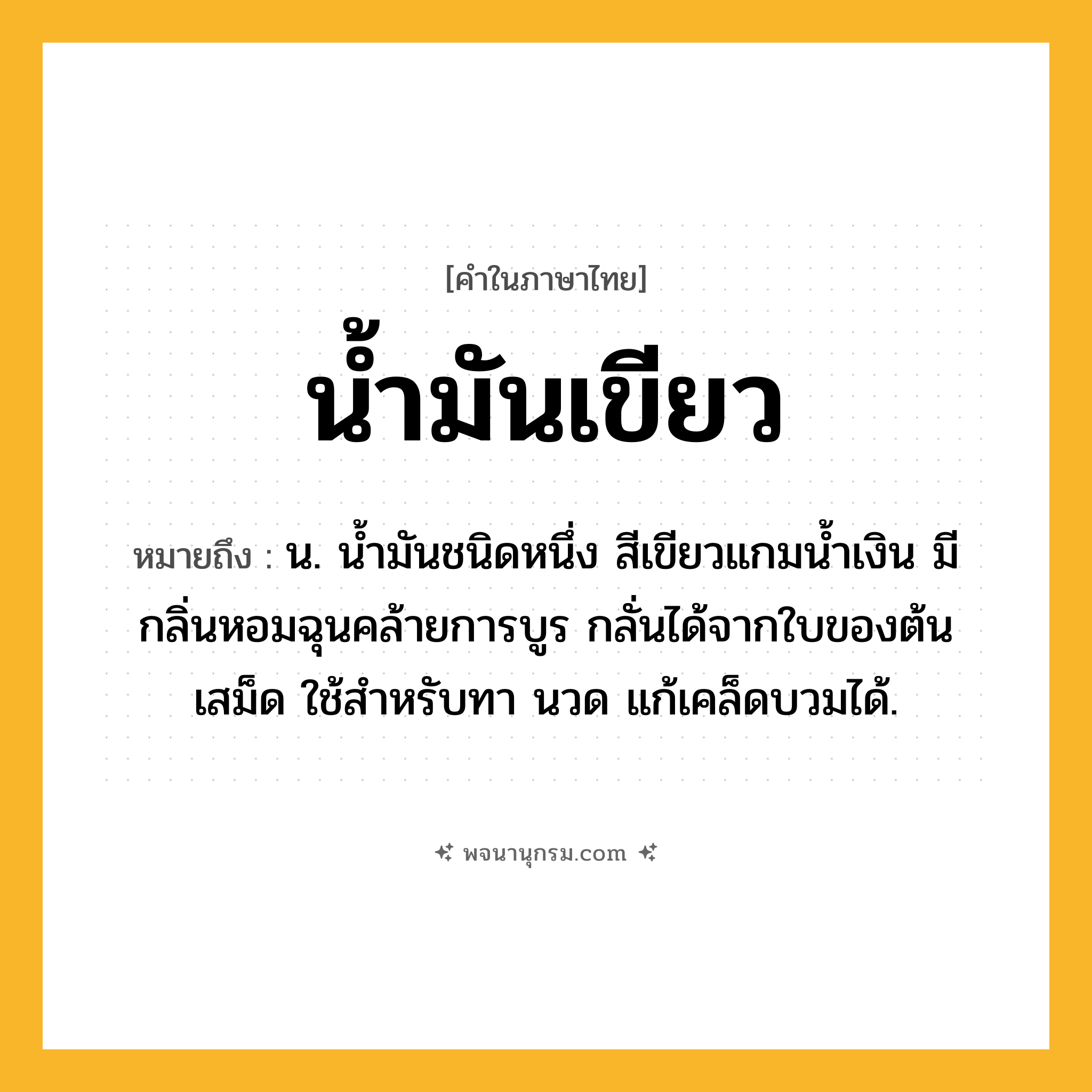 น้ำมันเขียว ความหมาย หมายถึงอะไร?, คำในภาษาไทย น้ำมันเขียว หมายถึง น. นํ้ามันชนิดหนึ่ง สีเขียวแกมนํ้าเงิน มีกลิ่นหอมฉุนคล้ายการบูร กลั่นได้จากใบของต้นเสม็ด ใช้สําหรับทา นวด แก้เคล็ดบวมได้.