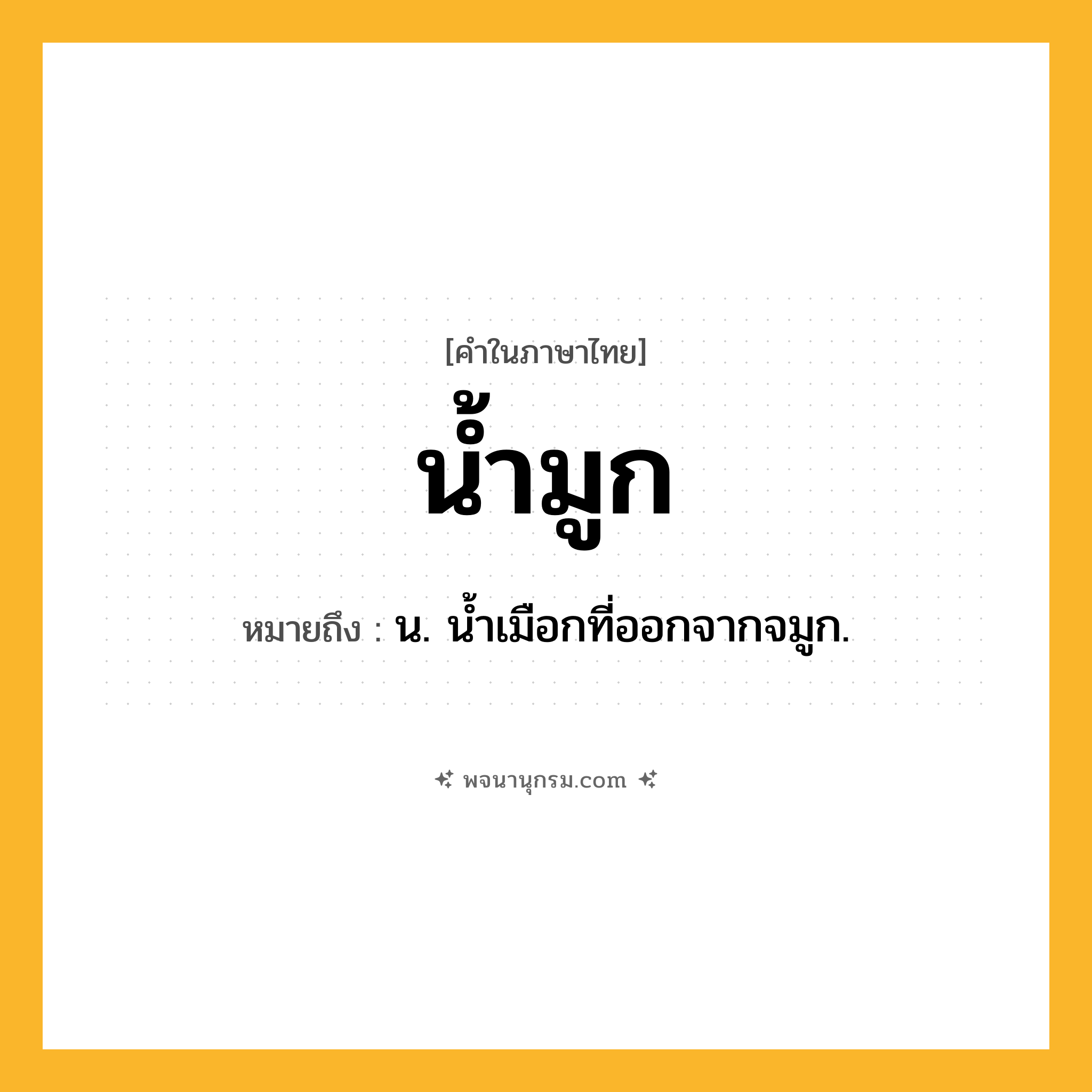 น้ำมูก ความหมาย หมายถึงอะไร?, คำในภาษาไทย น้ำมูก หมายถึง น. นํ้าเมือกที่ออกจากจมูก.