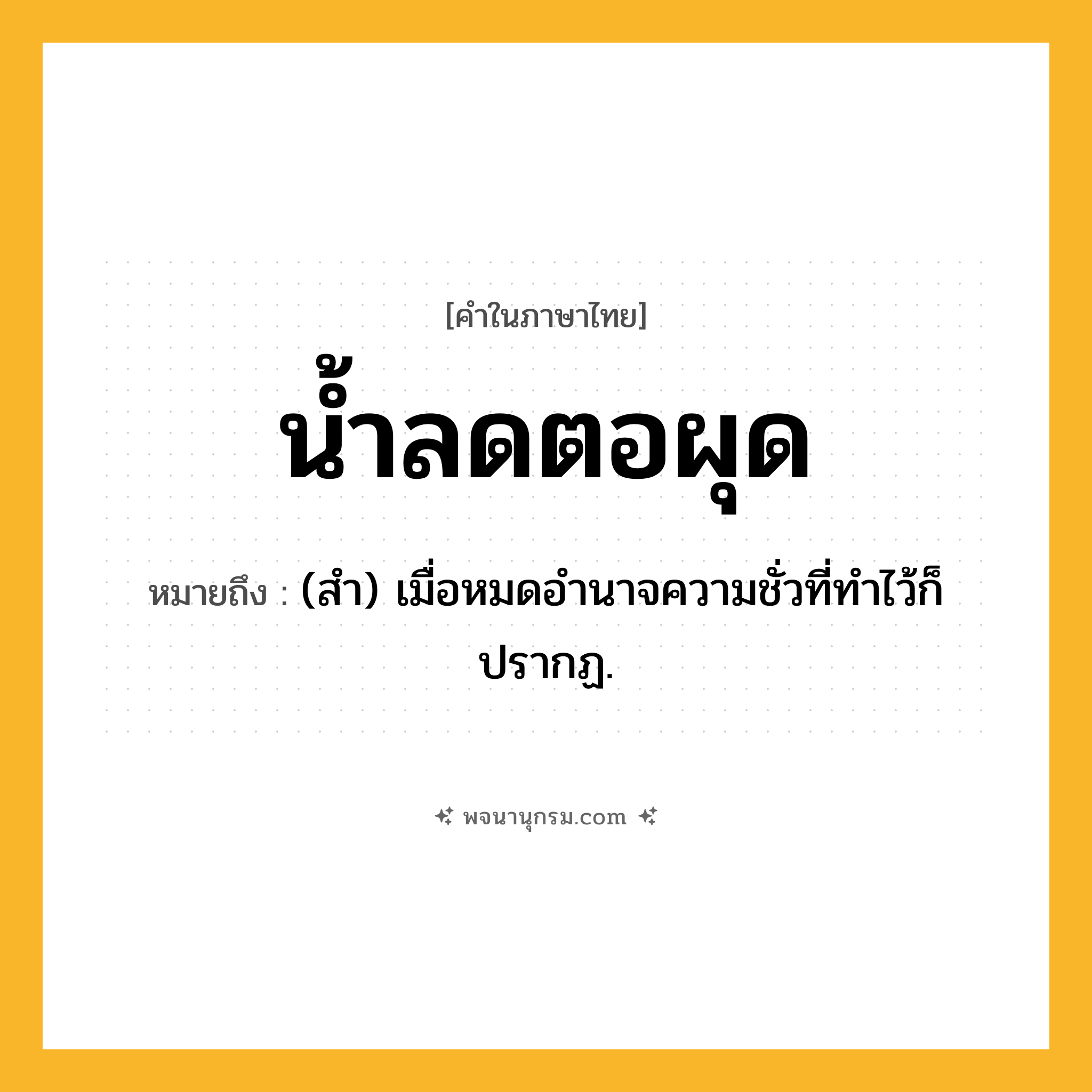 น้ำลดตอผุด ความหมาย หมายถึงอะไร?, คำในภาษาไทย น้ำลดตอผุด หมายถึง (สํา) เมื่อหมดอํานาจความชั่วที่ทําไว้ก็ปรากฏ.