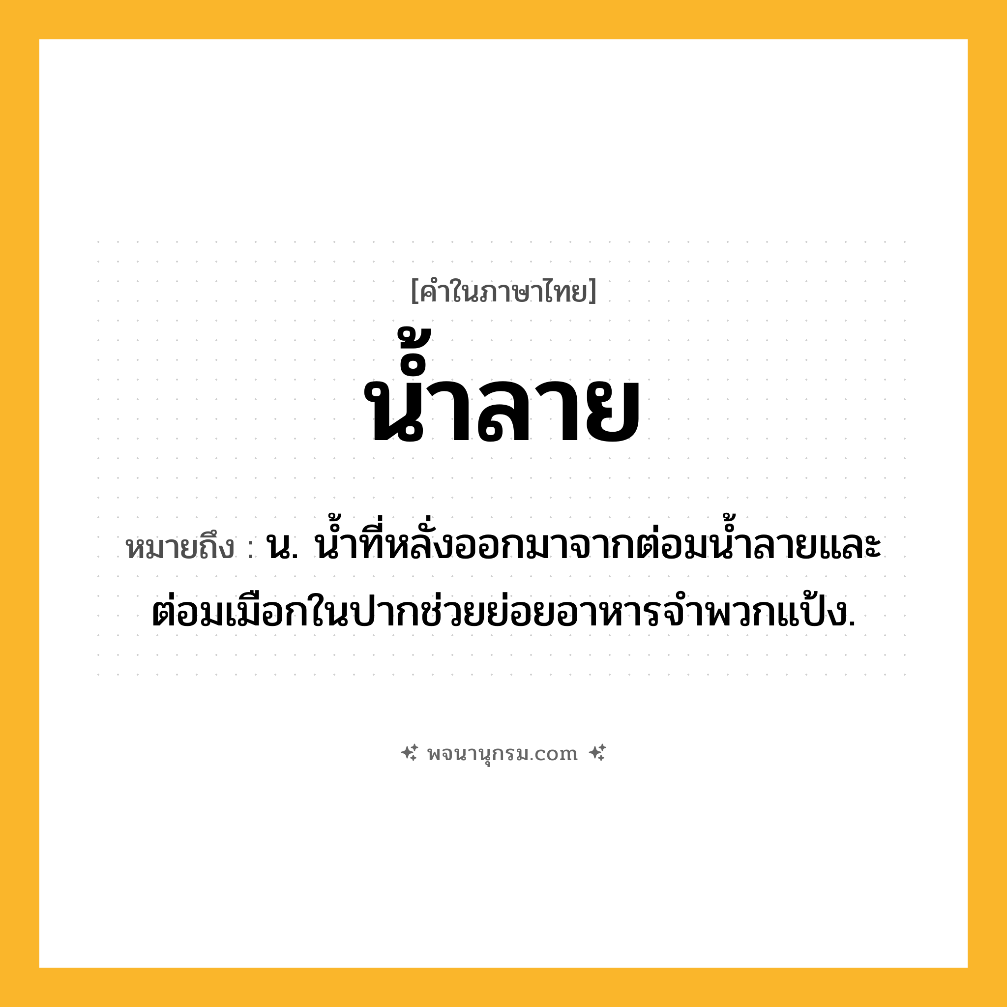 น้ำลาย ความหมาย หมายถึงอะไร?, คำในภาษาไทย น้ำลาย หมายถึง น. นํ้าที่หลั่งออกมาจากต่อมนํ้าลายและต่อมเมือกในปากช่วยย่อยอาหารจําพวกแป้ง.