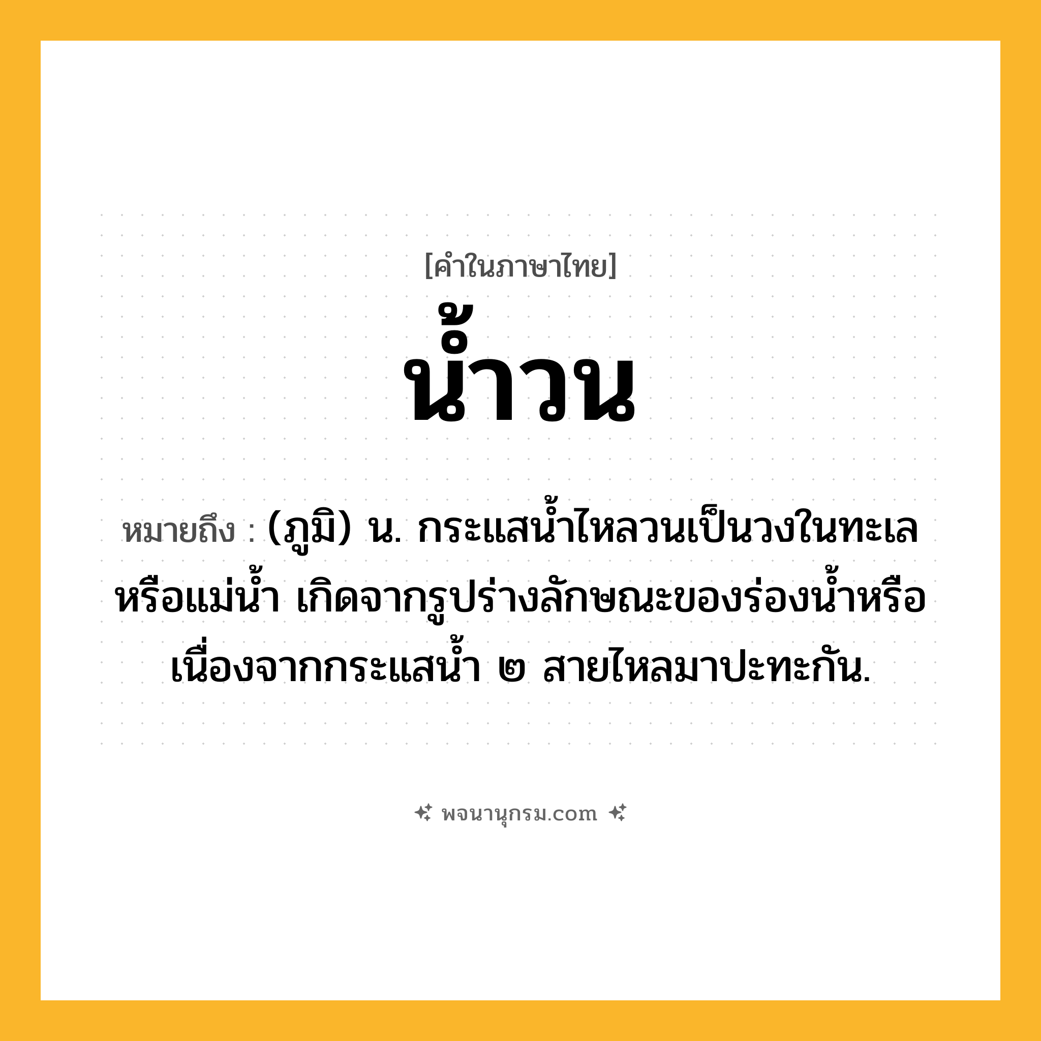 น้ำวน ความหมาย หมายถึงอะไร?, คำในภาษาไทย น้ำวน หมายถึง (ภูมิ) น. กระแสนํ้าไหลวนเป็นวงในทะเลหรือแม่นํ้า เกิดจากรูปร่างลักษณะของร่องนํ้าหรือเนื่องจากกระแสนํ้า ๒ สายไหลมาปะทะกัน.