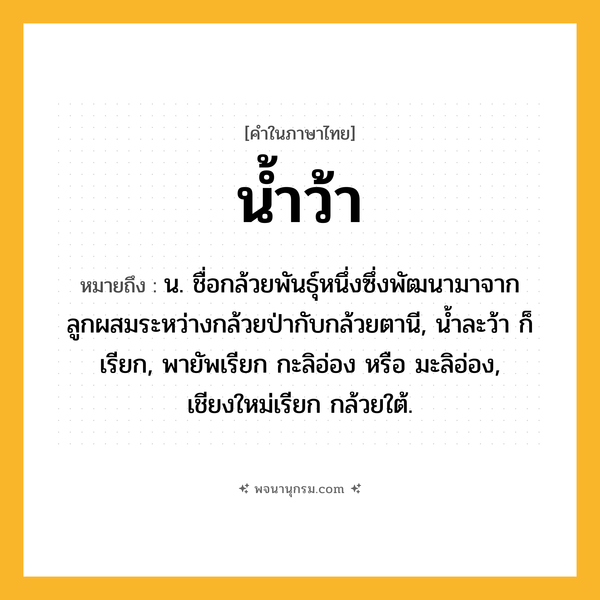 น้ำว้า ความหมาย หมายถึงอะไร?, คำในภาษาไทย น้ำว้า หมายถึง น. ชื่อกล้วยพันธุ์หนึ่งซึ่งพัฒนามาจากลูกผสมระหว่างกล้วยป่ากับกล้วยตานี, นํ้าละว้า ก็เรียก, พายัพเรียก กะลิอ่อง หรือ มะลิอ่อง, เชียงใหม่เรียก กล้วยใต้.