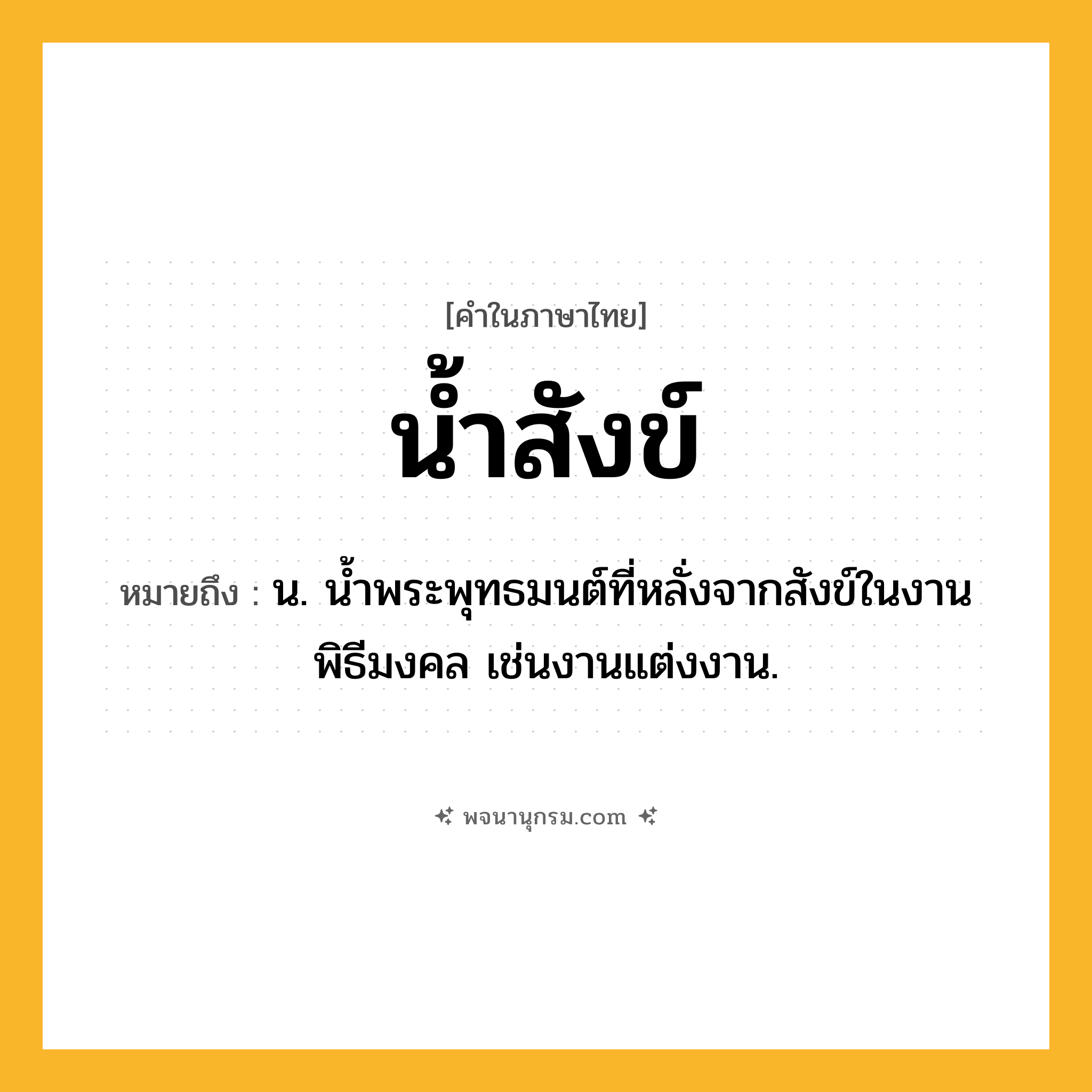 น้ำสังข์ ความหมาย หมายถึงอะไร?, คำในภาษาไทย น้ำสังข์ หมายถึง น. นํ้าพระพุทธมนต์ที่หลั่งจากสังข์ในงานพิธีมงคล เช่นงานแต่งงาน.