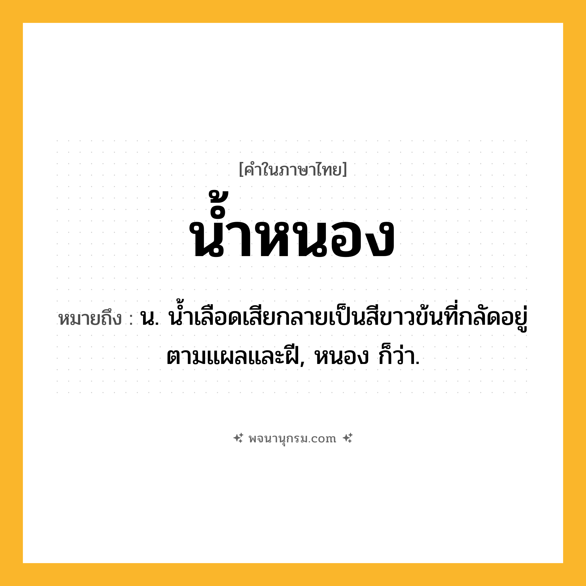 น้ำหนอง ความหมาย หมายถึงอะไร?, คำในภาษาไทย น้ำหนอง หมายถึง น. น้ำเลือดเสียกลายเป็นสีขาวข้นที่กลัดอยู่ตามแผลและฝี, หนอง ก็ว่า.