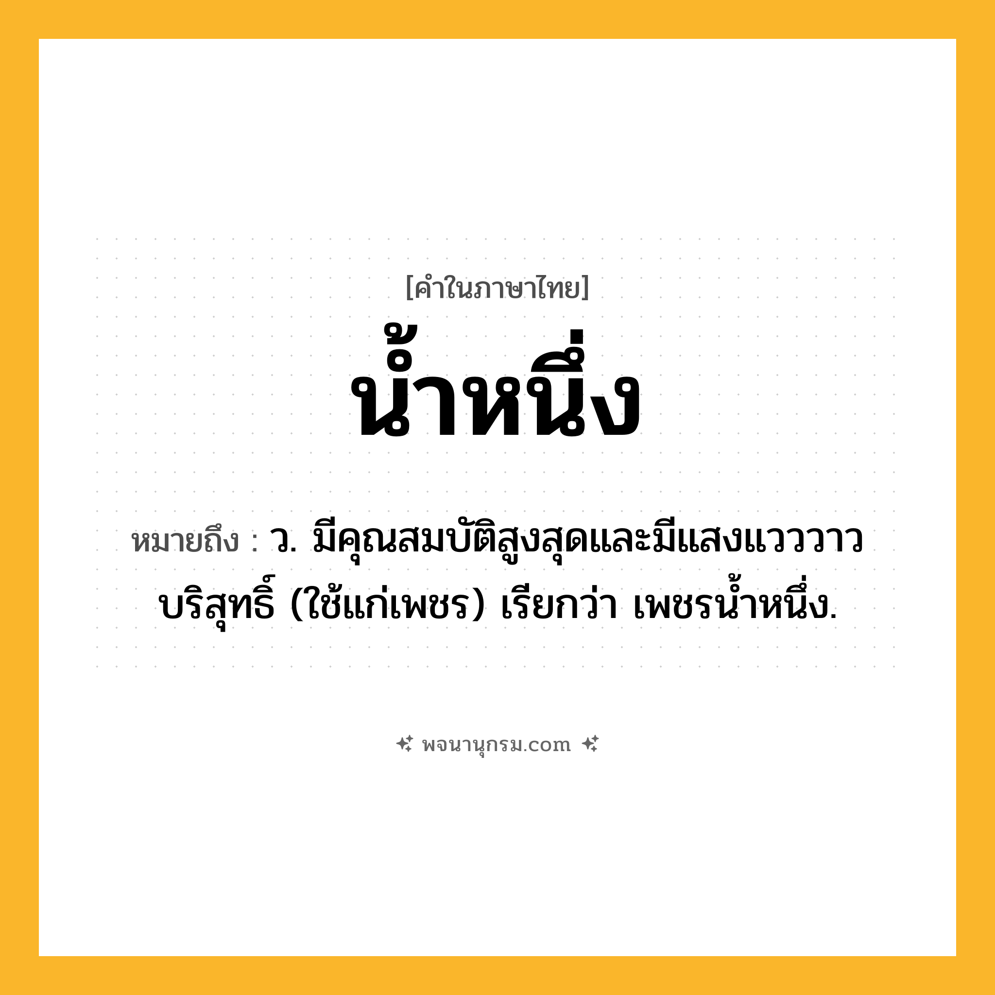 น้ำหนึ่ง ความหมาย หมายถึงอะไร?, คำในภาษาไทย น้ำหนึ่ง หมายถึง ว. มีคุณสมบัติสูงสุดและมีแสงแวววาวบริสุทธิ์ (ใช้แก่เพชร) เรียกว่า เพชรนํ้าหนึ่ง.