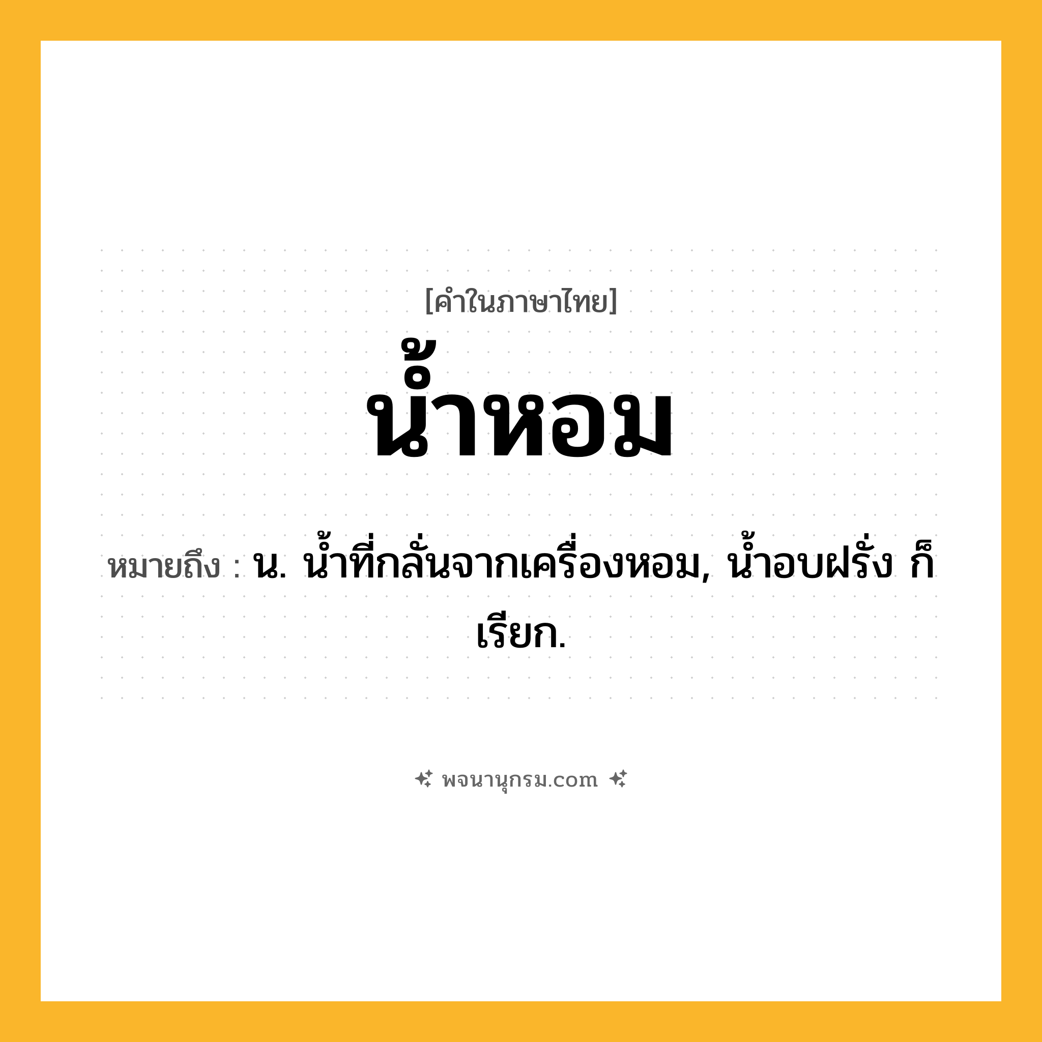 น้ำหอม ความหมาย หมายถึงอะไร?, คำในภาษาไทย น้ำหอม หมายถึง น. นํ้าที่กลั่นจากเครื่องหอม, นํ้าอบฝรั่ง ก็เรียก.