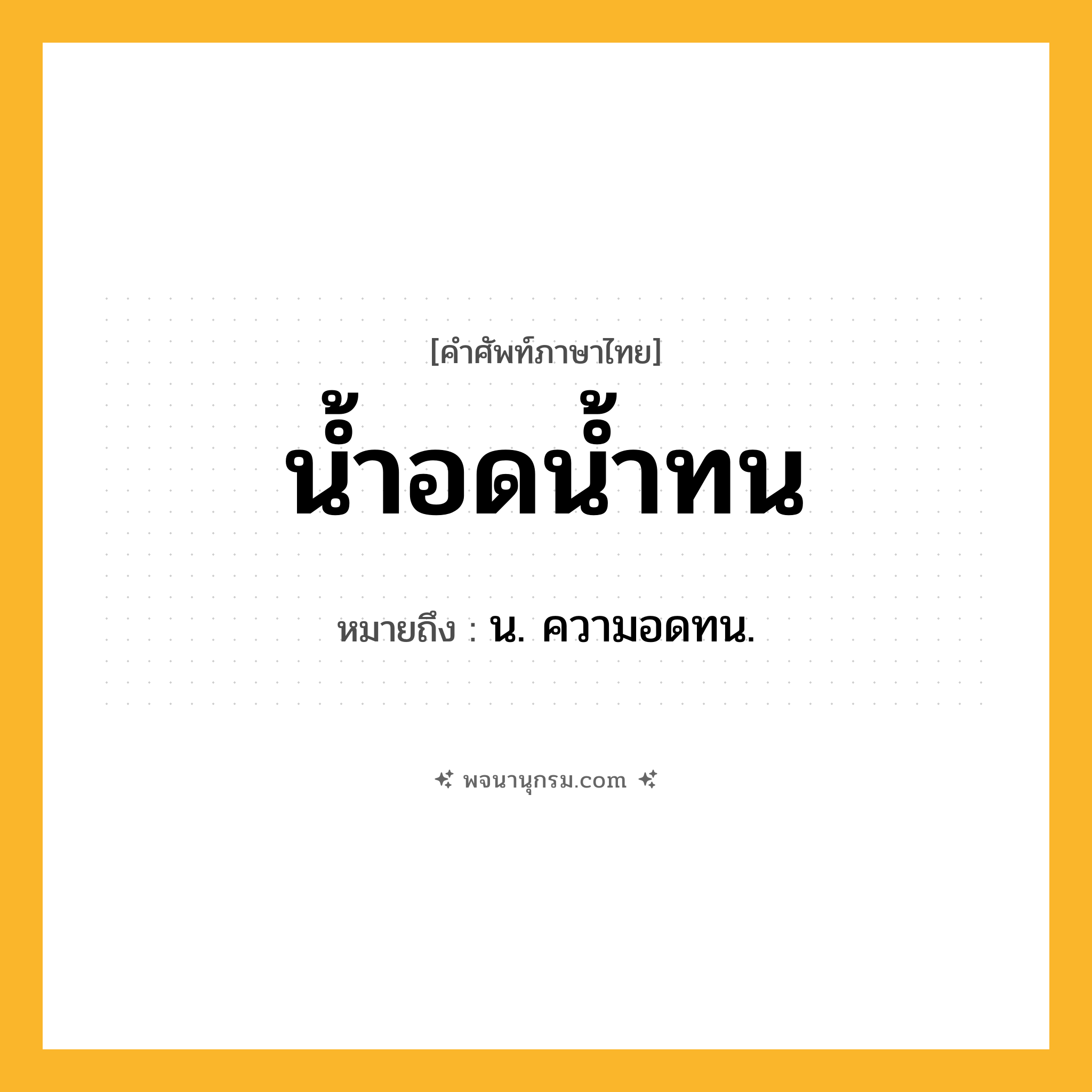 น้ำอดน้ำทน ความหมาย หมายถึงอะไร?, คำในภาษาไทย น้ำอดน้ำทน หมายถึง น. ความอดทน.